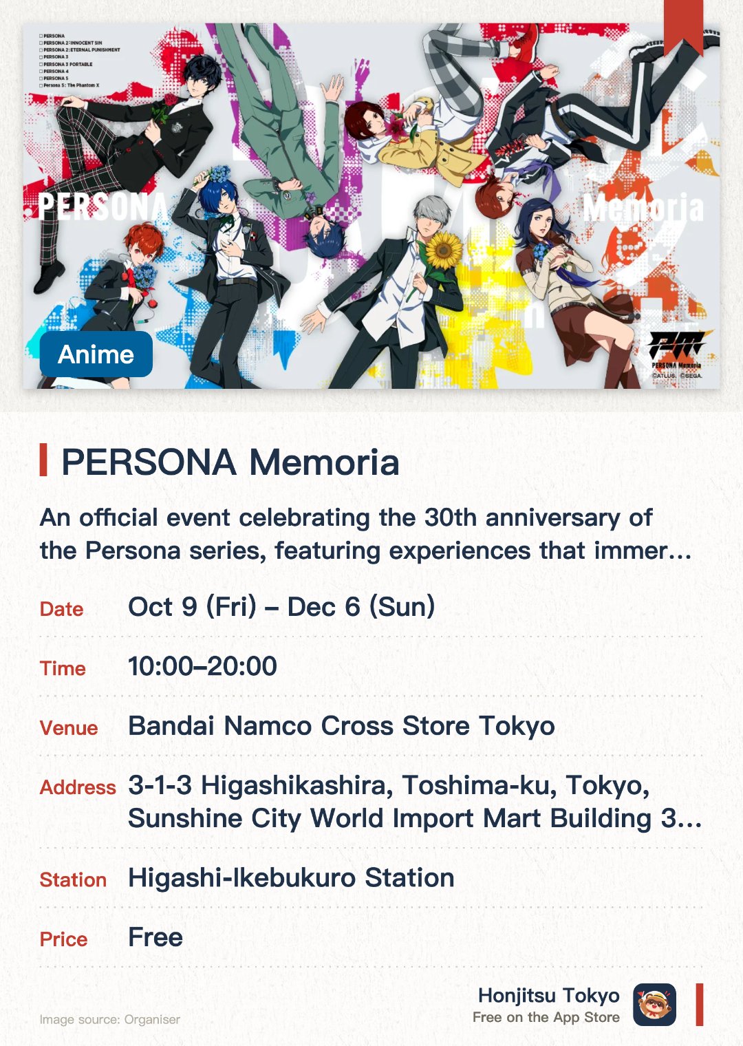PERSONA Memoria. 9 Oct–6 Dec · Bandai Namco Cross Store Tokyo. An official event celebrating the 30th anniversary of the Persona series, featuring experiences that immerse visitors in the games' universe