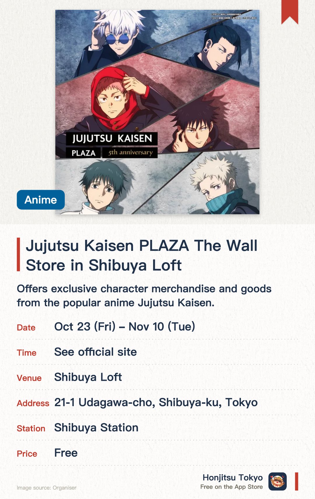 Jujutsu Kaisen PLAZA The Wall Store in Shibuya Loft. 23 Oct–10 Nov · Shibuya Loft. Offers exclusive character merchandise and goods from the popular anime Jujutsu Kaisen. Features themed photo spots for visitors to take pictures with their favorite characters