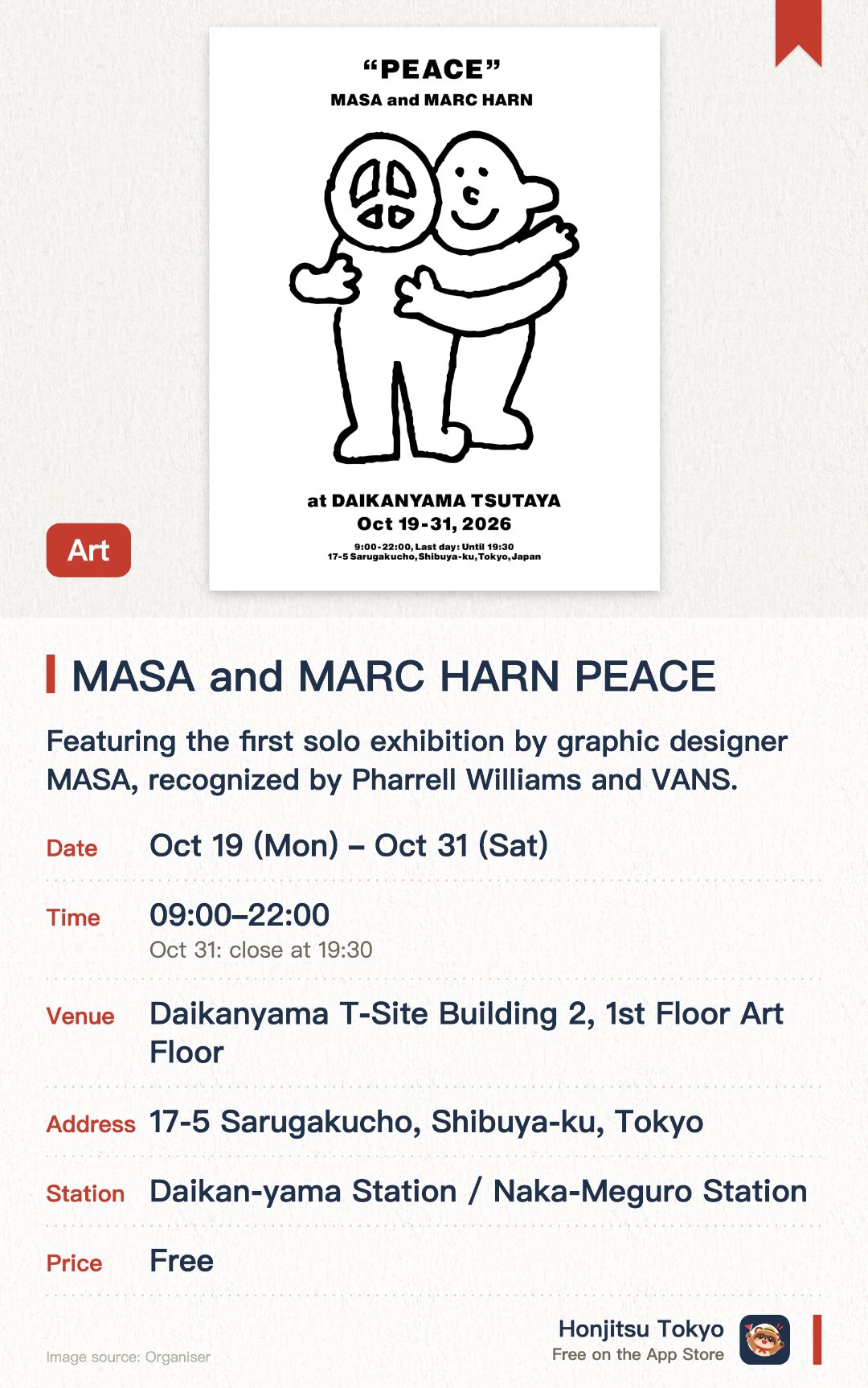 MASA and MARC HARN PEACE. 19 Oct–31 Oct · Daikanyama T-Site Building 2, 1st Floor Art Floor. Featuring the first solo exhibition by graphic designer MASA, recognized by Pharrell Williams and VANS. Hosting a pop-up shop for his lifestyle brand MARC HARN, showcasing highly sought-after collections