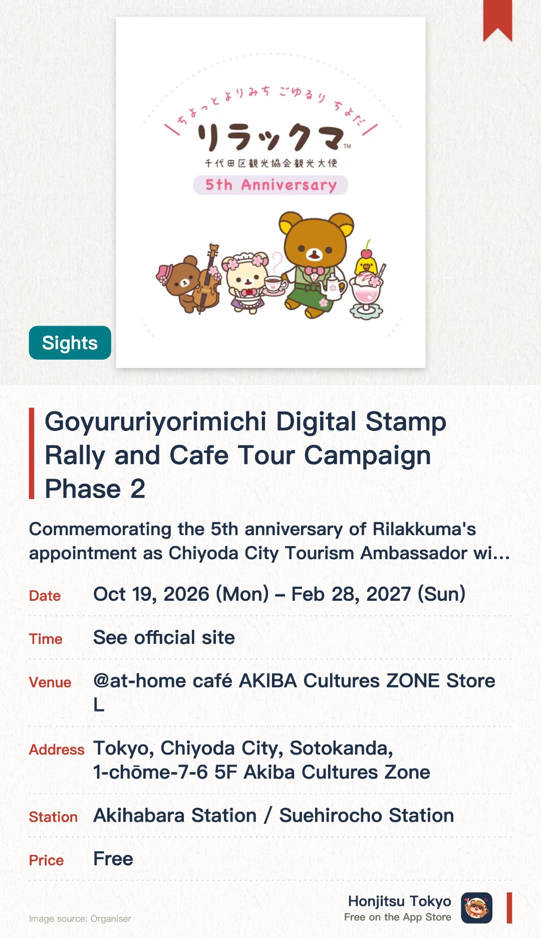 Goyururiyorimichi Digital Stamp Rally and Cafe Tour Campaign Phase 2. 19 Oct 2026–28 Feb 2027 · At Home Cafe AKIBA Cultures Zone Store L. Commemorating the 5th anniversary of Rilakkuma's appointment as Chiyoda City Tourism Ambassador with events across Jimbocho and Akihabara. Features themed collaborative food and special merchandise designed to be enjoyed while exploring the local area