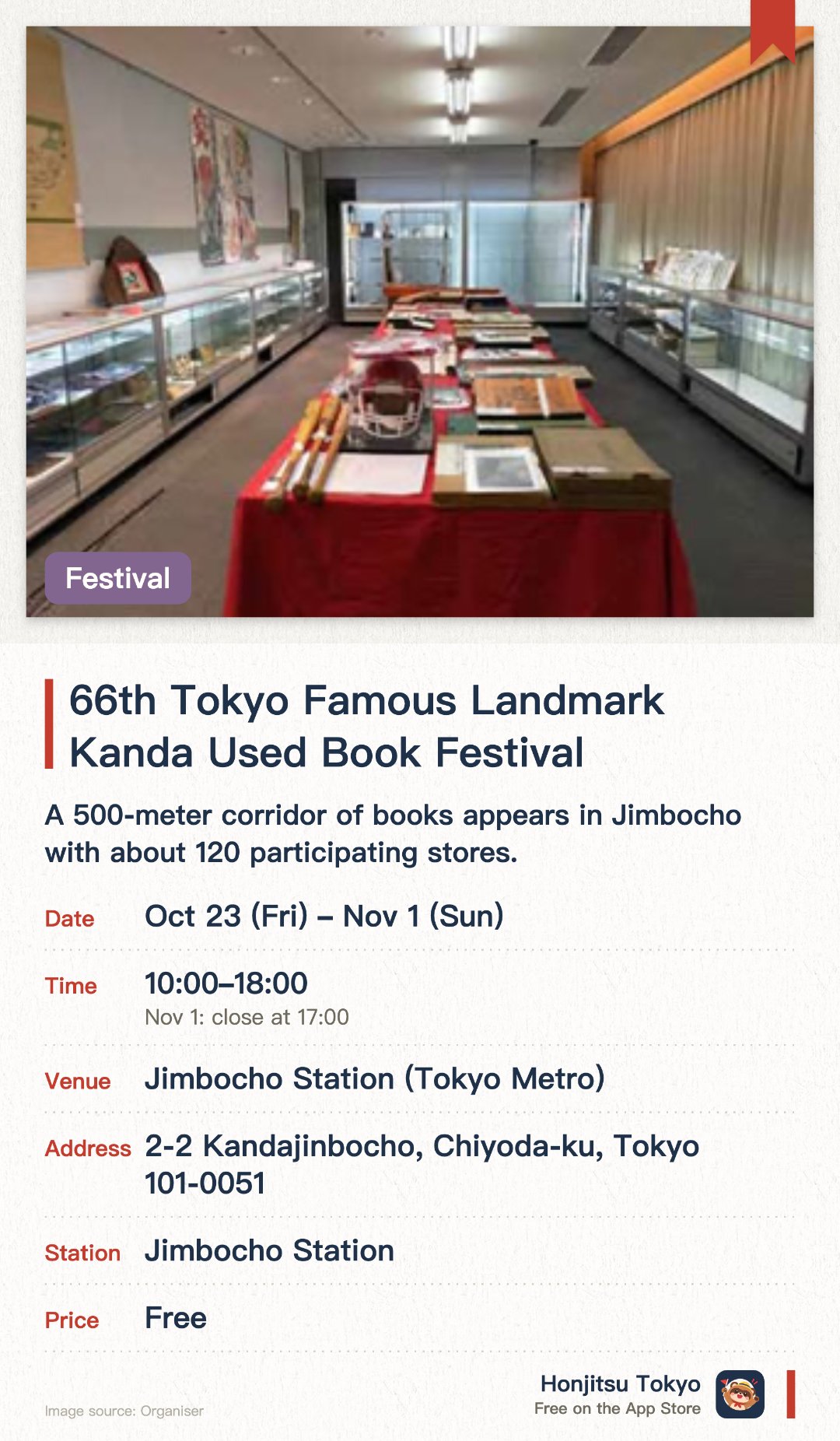 66th Tokyo Famous Landmark Kanda Used Book Festival. 23 Oct–1 Nov · Jimbocho Station (Tokyo Metro). A 500-meter corridor of books appears in Jimbocho with about 120 participating stores. Over one million used books are gathered together