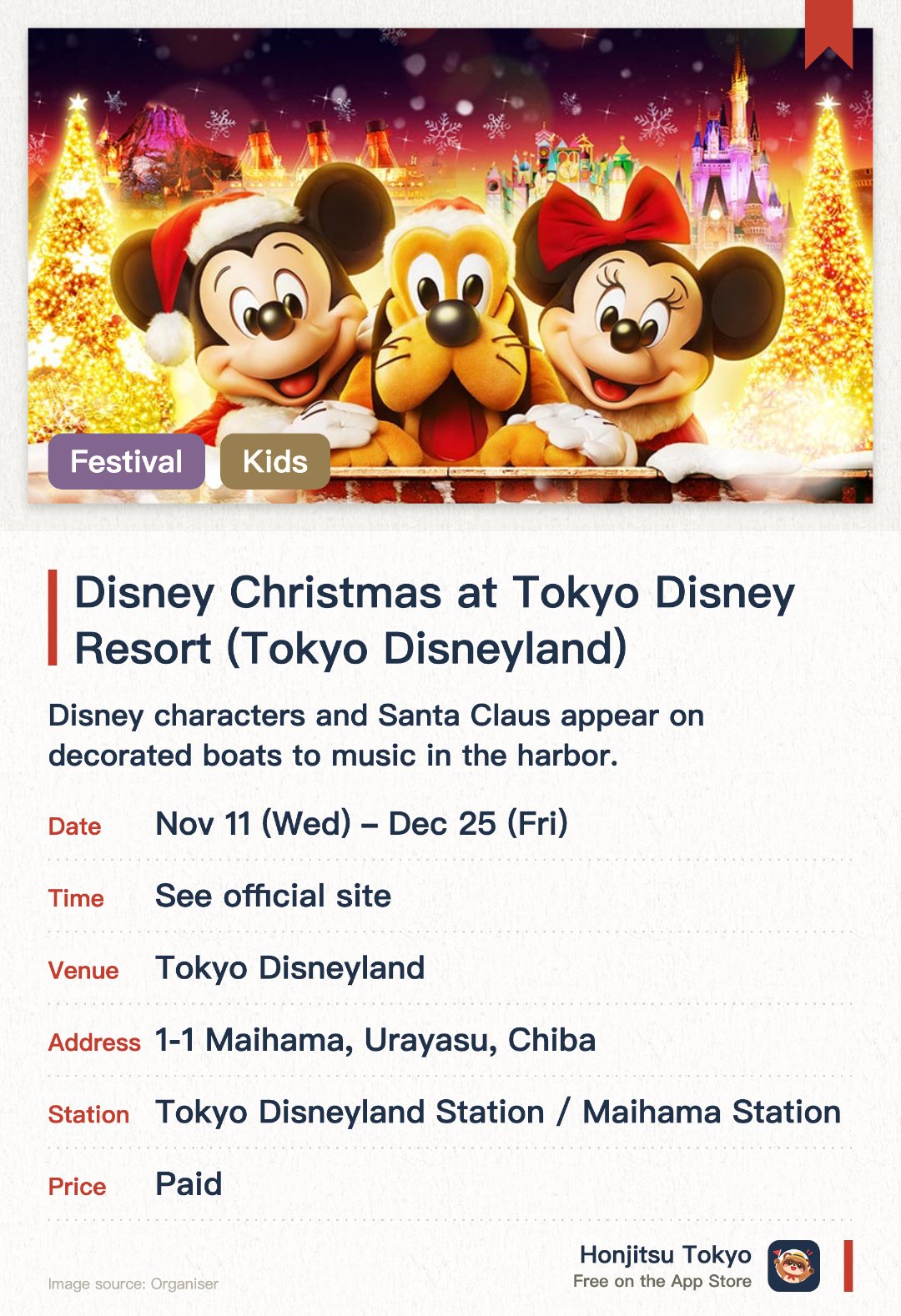 Disney Christmas at Tokyo Disney Resort (Tokyo Disneyland). 11 Nov–25 Dec · Tokyo Disneyland. Disney characters and Santa Claus appear on decorated boats to music in the harbor. Live musical performances are held around the American Waterfront area. A festive fireworks display lights up the night sky to holiday music