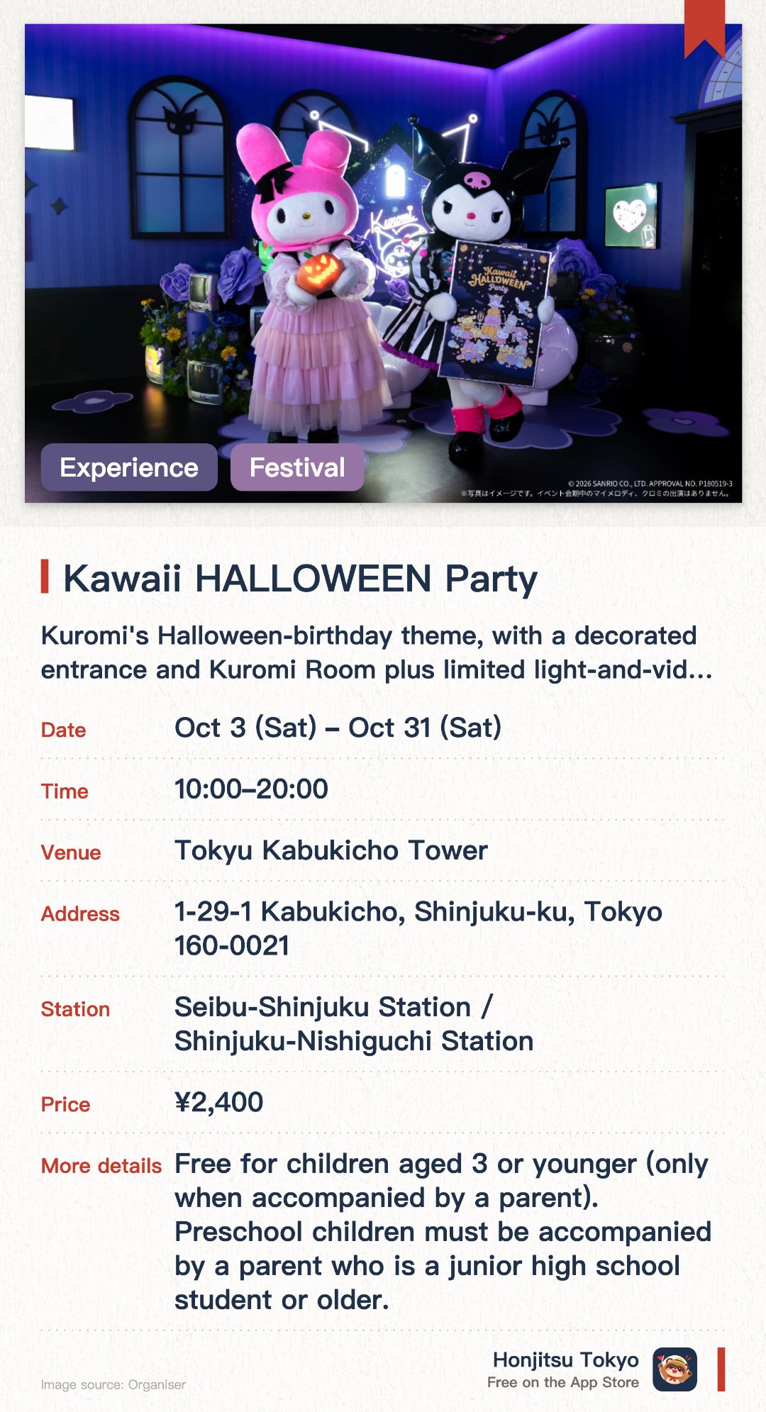 Kawaii HALLOWEEN Party. 3 Oct–31 Oct · Tokyu Kabukicho Tower. Kuromi's Halloween-birthday theme, with a decorated entrance and Kuromi Room plus limited light-and-video displays in the garden and ballroom.. Halloween goods on sale at a pop-up store.