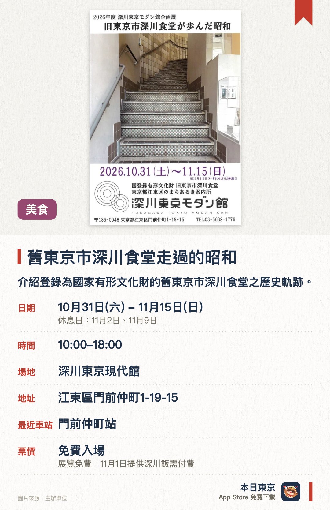 舊東京市深川食堂走過的昭和。10月31日–11月15日 · 深川東京現代館。介紹登錄為國家有形文化財的舊東京市深川食堂之歷史軌跡。配合昭和100年舉辦以品嚐深川飯為主題的特色餐飲活動