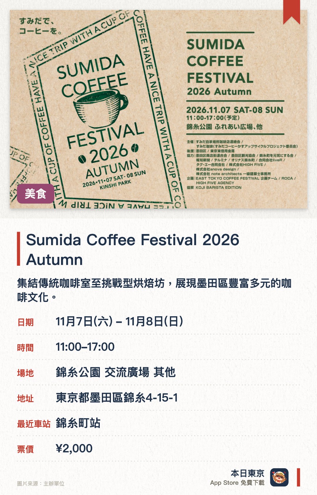 Sumida Coffee Festival 2026 Autumn。11月7日–11月8日 · 錦糸公園 交流廣場 其他。集結傳統咖啡室至挑戰型烘焙坊，展現墨田區豐富多元的咖啡文化。可以品嚐職人手藝的自家烘焙咖啡，並搭配精選麵包與甜點