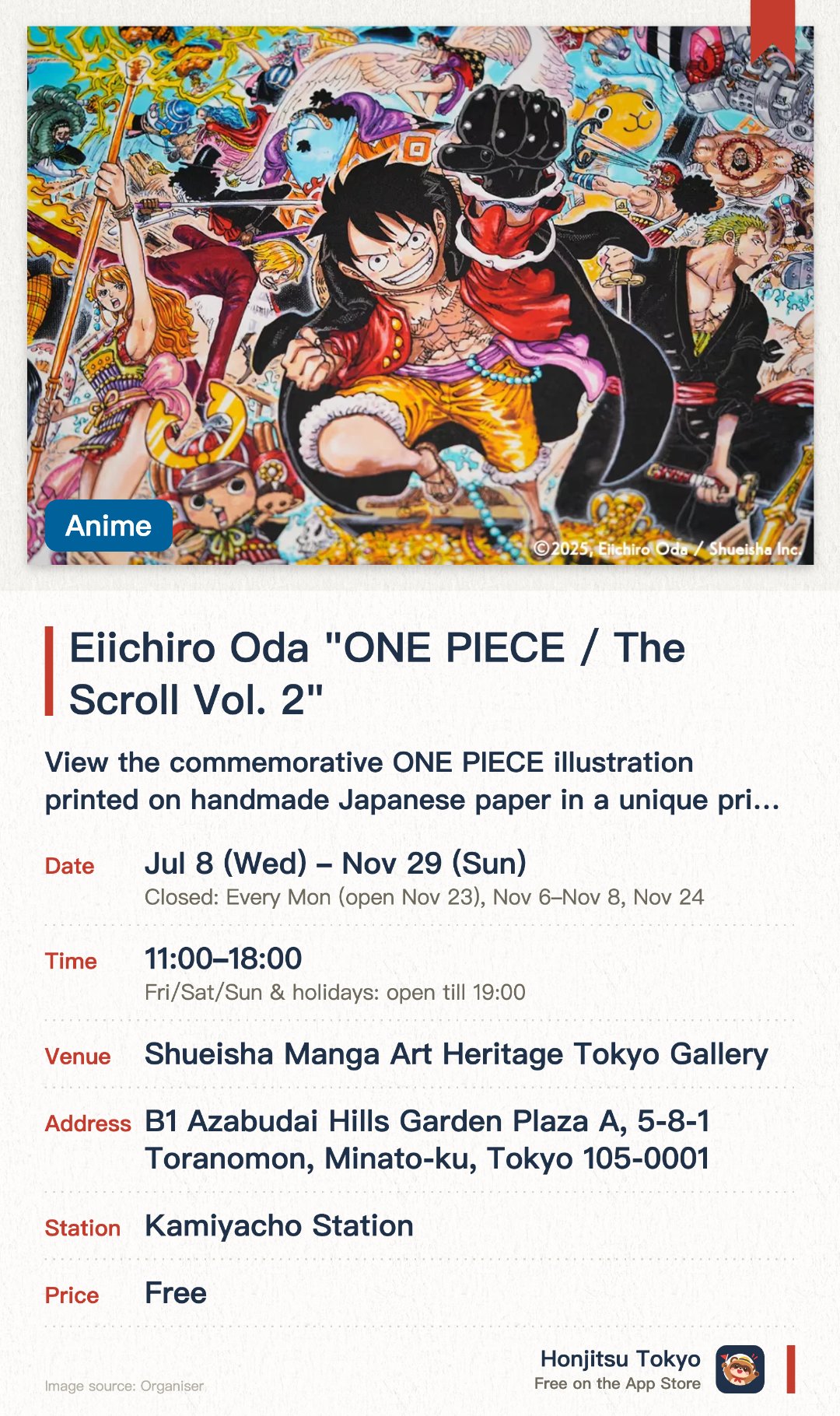 Eiichiro Oda "ONE PIECE / The Scroll Vol. 2". 8 Jul–29 Nov · Shueisha Manga Art Heritage Tokyo Gallery. View the commemorative ONE PIECE illustration printed on handmade Japanese paper in a unique printing technique.. Purchase limit of one item per series per person; artwork displayed as horizontally connected panels.