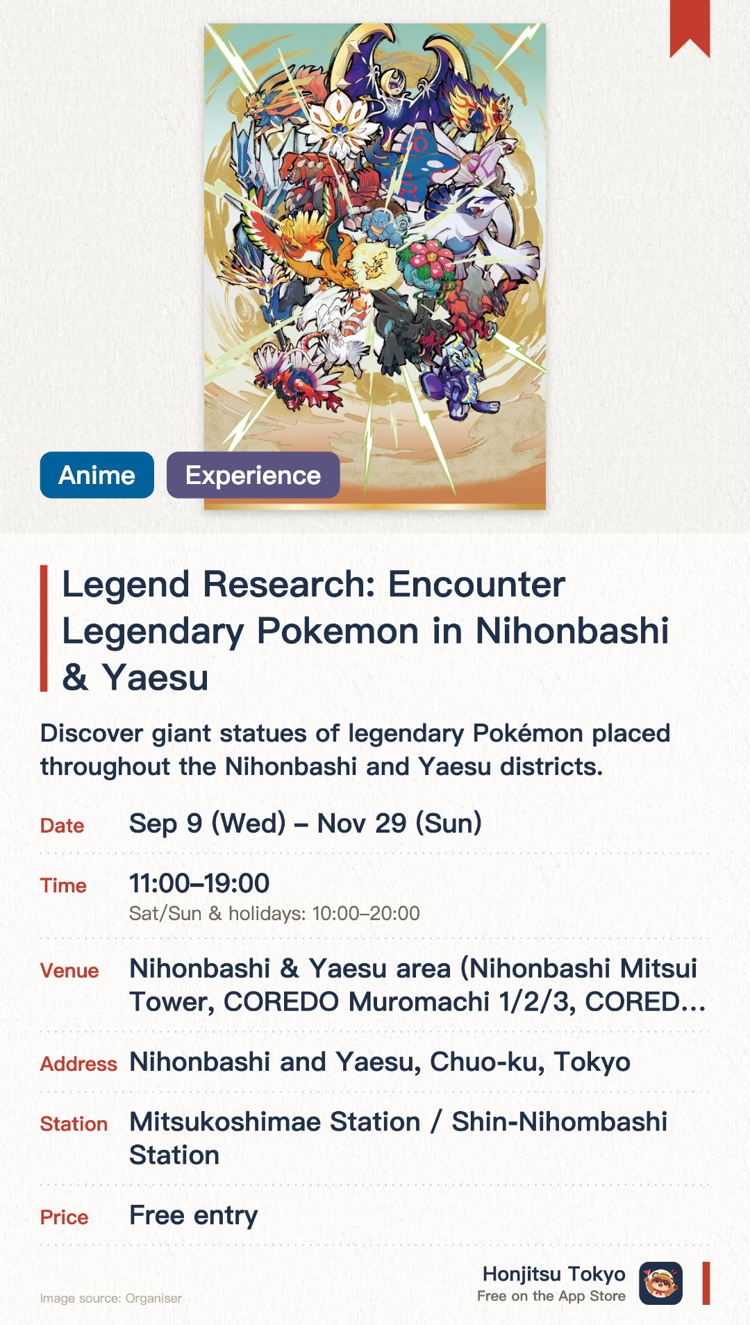 Legend Research: Encounter Legendary Pokemon in Nihonbashi & Yaesu. 9 Sep–29 Nov · Nihonbashi & Yaesu area (Nihonbashi Mitsui Tower, COREDO Muromachi 1/2/3, COREDO Muromachi Terrace, Tokyo Midtown Yaesu, etc.). Discover giant statues of legendary Pokémon placed throughout the Nihonbashi and Yaesu districts. Explore the city while tracking down a total of over 100 different Pokémon