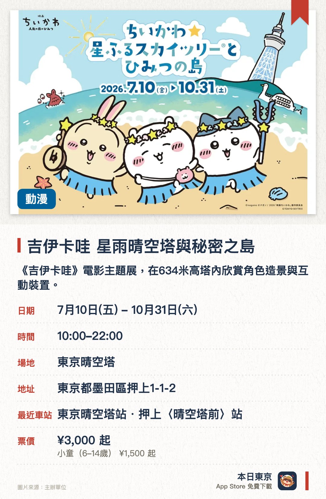 吉伊卡哇 星雨晴空塔與秘密之島。7月10日–10月31日 · 東京晴空塔。《吉伊卡哇》電影主題展，在634米高塔內欣賞角色造景與互動裝置。。2026年7月至10月期間限定，需提前購票，適合影迷。