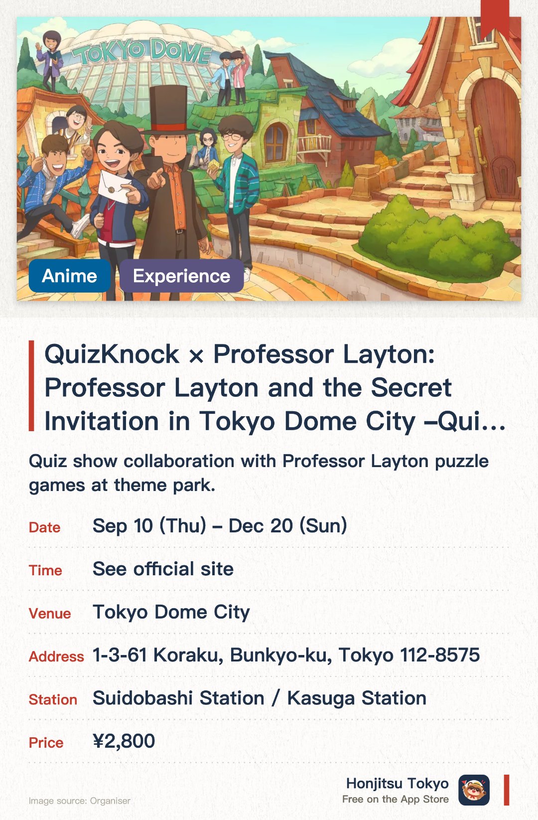 QuizKnock × Professor Layton: Professor Layton and the Secret Invitation in Tokyo Dome City ～QuizKnock 10th Anniversary Project～. 10 Sep–20 Dec · Tokyo Dome City. Quiz show collaboration with Professor Layton puzzle games at theme park.. September-December 2026, for puzzle lovers and families.