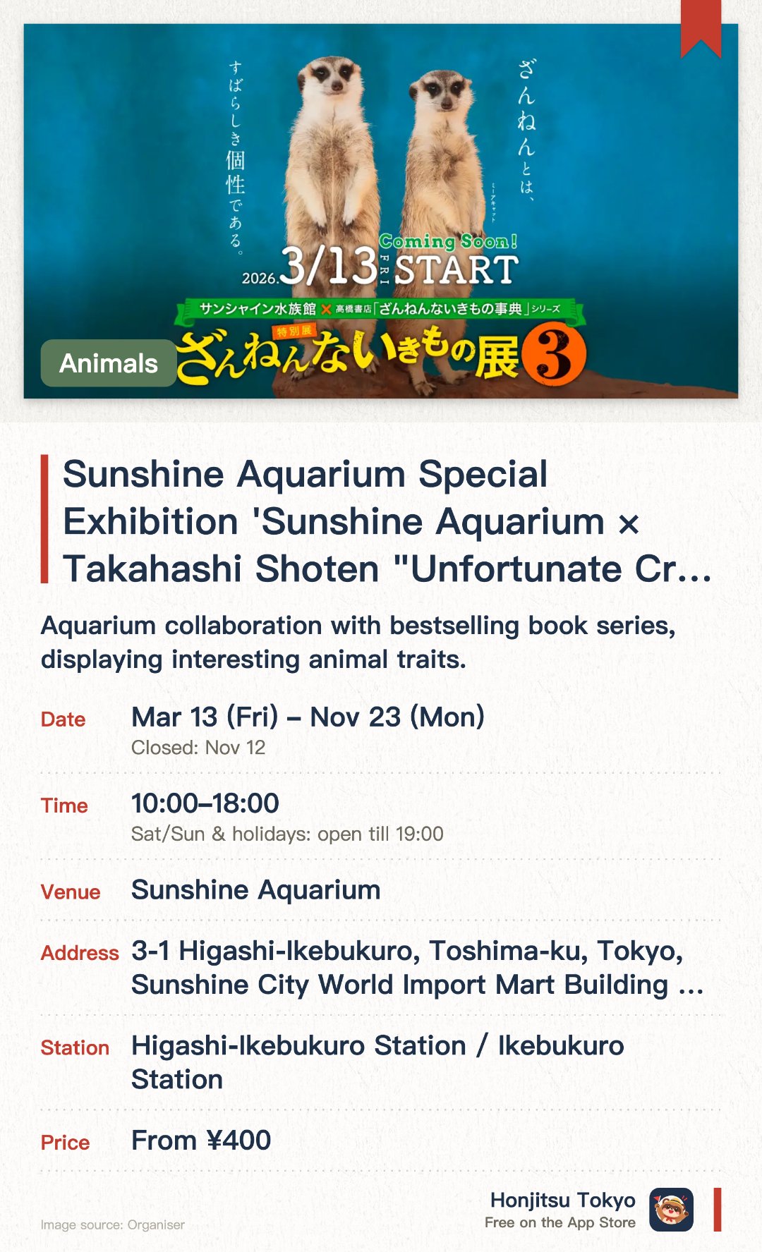 Sunshine Aquarium Special Exhibition 'Sunshine Aquarium × Takahashi Shoten "Unfortunate Creatures Encyclopedia" Series - Unfortunate Creatures Exhibition 3'. 13 Mar–23 Nov · Sunshine Aquarium. Aquarium collaboration with bestselling book series, displaying interesting animal traits.