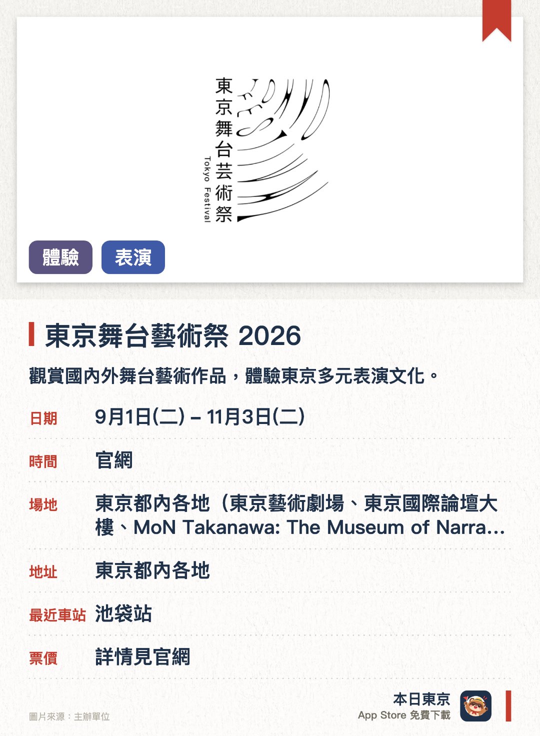 東京舞台藝術祭 2026。9月1日–11月3日 · 東京都內各地（東京藝術劇場、東京國際論壇大樓、MoN Takanawa: The Museum of Narratives等）。觀賞國內外舞台藝術作品，體驗東京多元表演文化。。秋季舉辦，遍佈全市多個場地，需視個別演出購票。