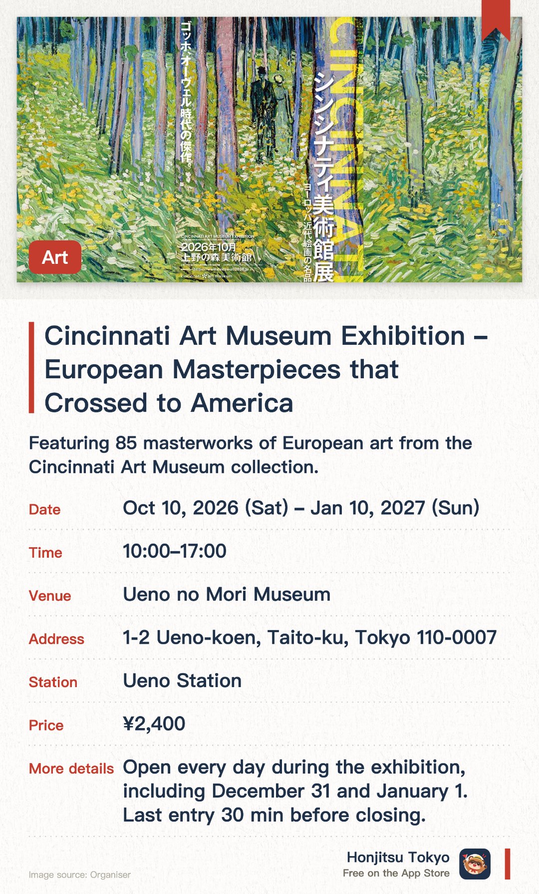 Cincinnati Art Museum Exhibition ～ European Masterpieces that Crossed to America ～. 10 Oct 2026–10 Jan 2027 · Ueno no Mori Museum. Featuring 85 masterworks of European art from the Cincinnati Art Museum collection. Showcasing numerous pieces making their Japan debut by renowned artists like Monet and Van Gogh