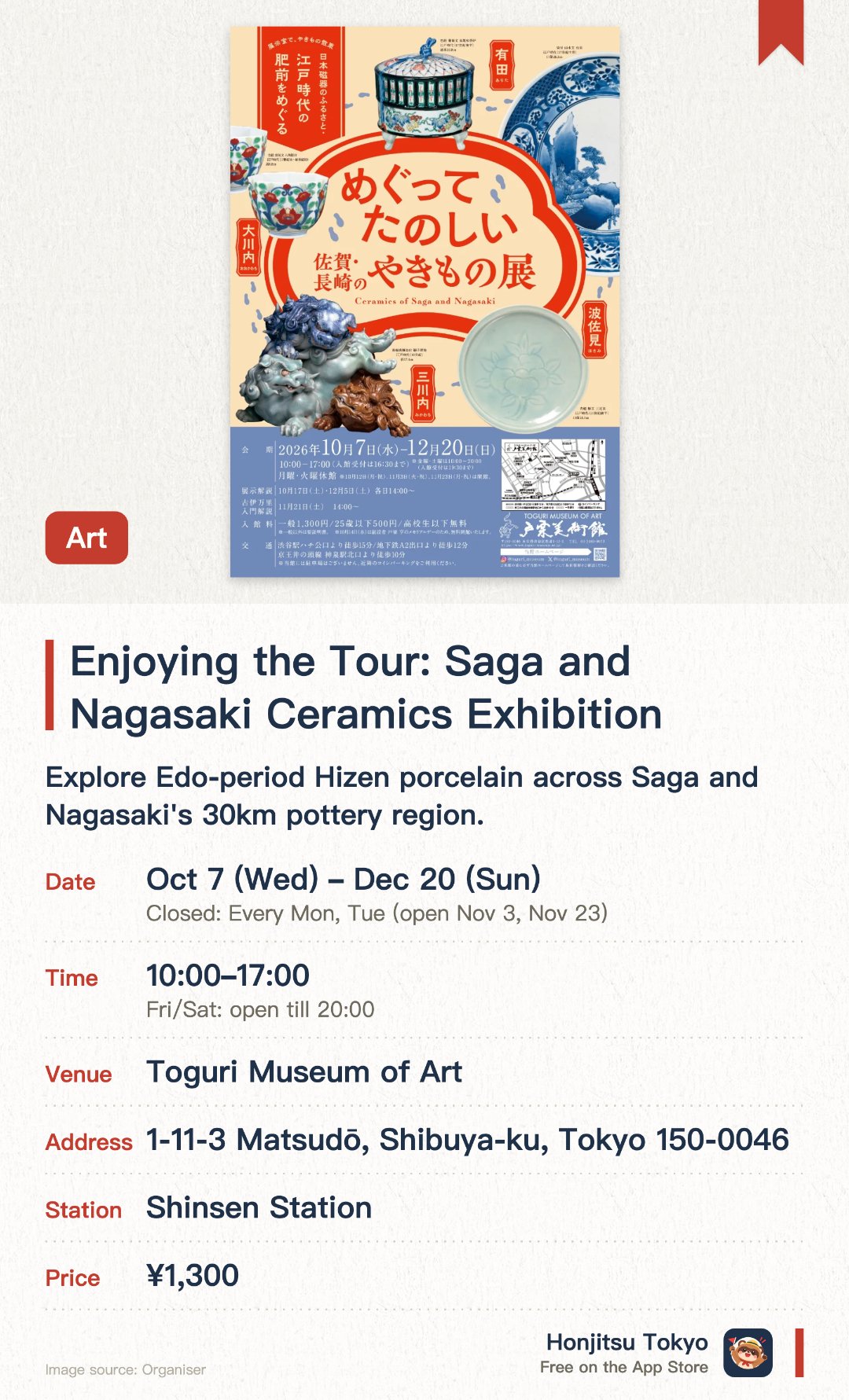 Enjoying the Tour: Saga and Nagasaki Ceramics Exhibition. 7 Oct–20 Dec · Toguri Museum of Art. Explore Edo-period Hizen porcelain across Saga and Nagasaki's 30km pottery region.. Two exhibition rooms showcase approximately 80 ceramics arranged by actual geographical locations.