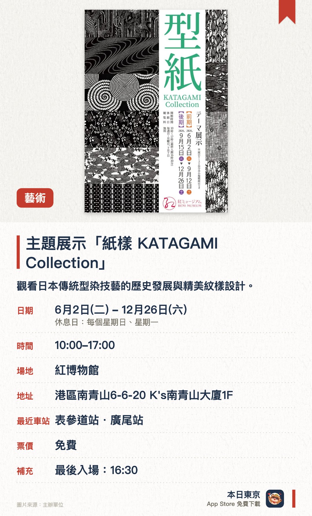 主題展示「紙樣　KATAGAMI Collection」。6月2日–12月26日 · 紅博物館。觀看日本傳統型染技藝的歷史發展與精美紋樣設計。。奈良時代起源的小紋染等技法展示，適合對傳統工藝有興趣的遊客。