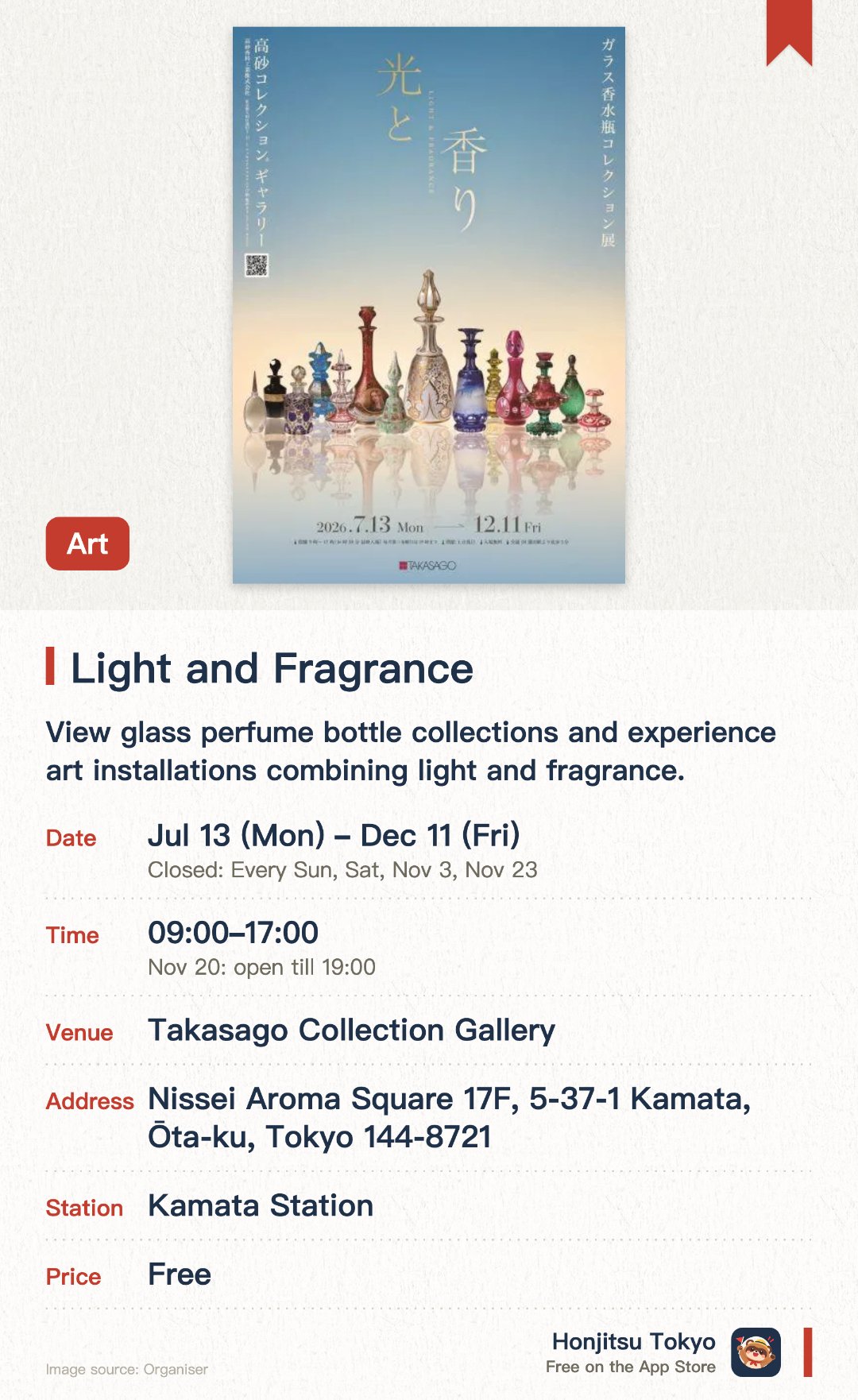 Light and Fragrance. 13 Jul–11 Dec · Takasago Collection Gallery. View glass perfume bottle collections and experience art installations combining light and fragrance.