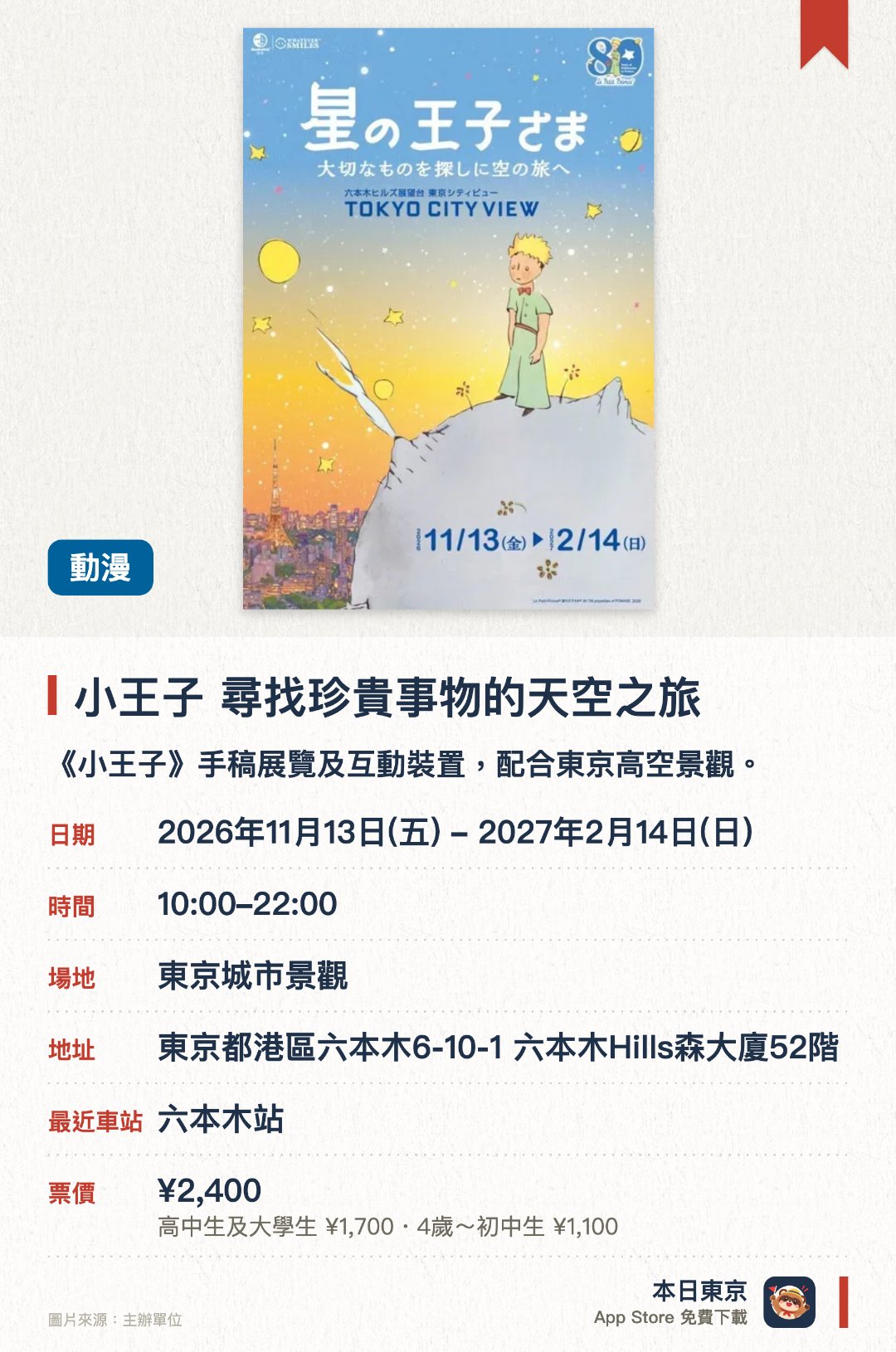 小王子　尋找珍貴事物的天空之旅。2026年11月13日–2027年2月14日 · 東京城市景觀。《小王子》手稿展覽及互動裝置，配合東京高空景觀。。作者聖修伯里的飛行經歷展品；設置拍照區。