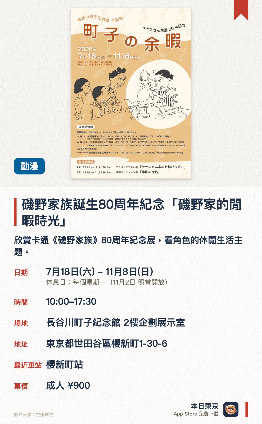 磯野家族誕生八十周年紀念「磯野家的閒暇時光」。7月18日–11月8日 · 長谷川町子紀念館 2樓企劃展示室。欣賞卡通《磯野家族》八十周年紀念展，看角色的休閒生活主題。