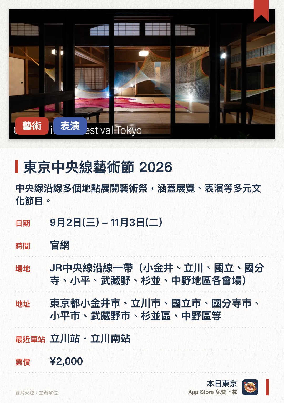 東京中央線藝術節 2026。9月2日–11月3日 · JR中央線沿線一帶（小金井、立川、國立、國分寺、小平、武藏野、杉並、中野地區各會場）。中央線沿線多個地點展開藝術祭，涵蓋展覽、表演等多元文化節目。。貫穿整個東京中央線地區，規模龐大，涵蓋多個社區。