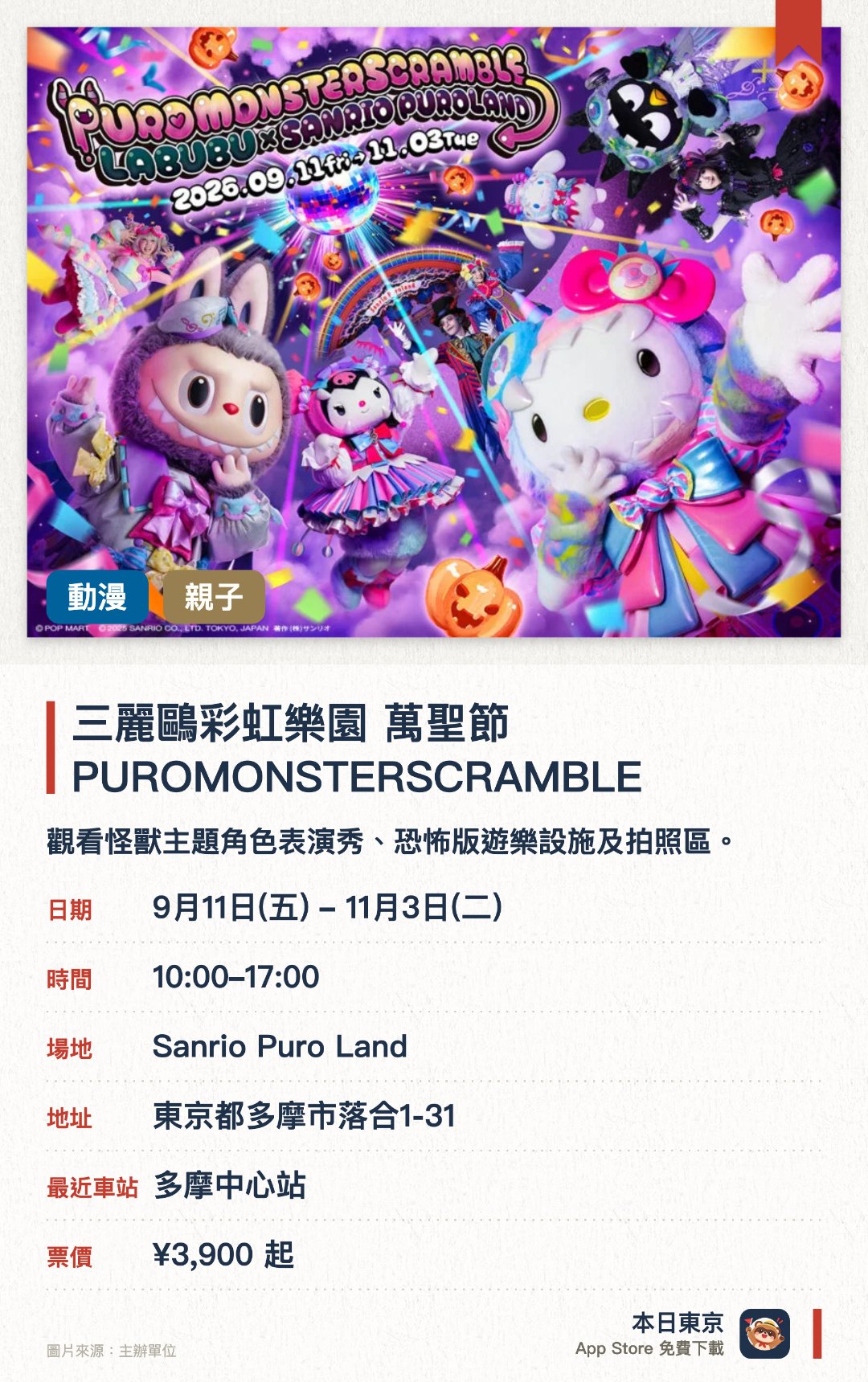 三麗鷗彩虹樂園 萬聖節 PUROMONSTERSCRAMBLE。9月11日–11月3日 · Sanrio Puro Land。觀看怪獸主題角色表演秀、恐怖版遊樂設施及拍照區。。限定聯乘商品及飲食；有首次推出的360度沉浸式現場表演。