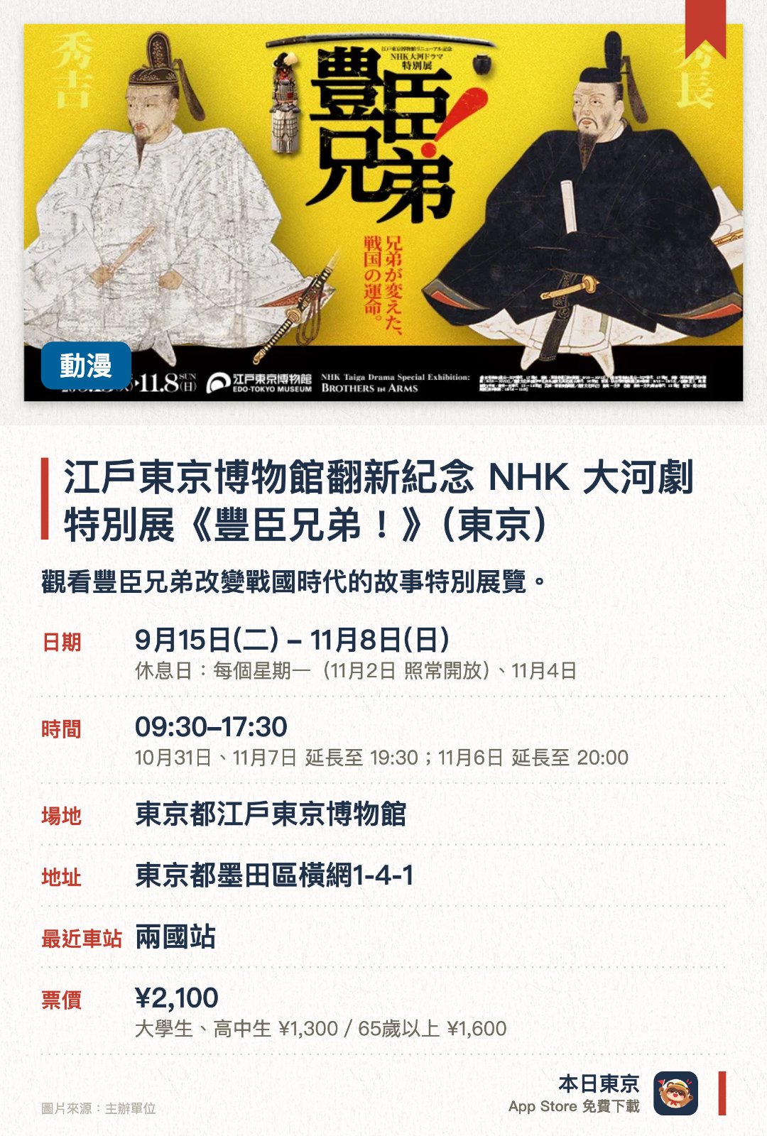江戶東京博物館翻新紀念 NHK 大河劇特別展《豐臣兄弟！》（東京）。9月15日–11月8日 · 東京都江戶東京博物館。觀看豐臣兄弟改變戰國時代的故事特別展覽。