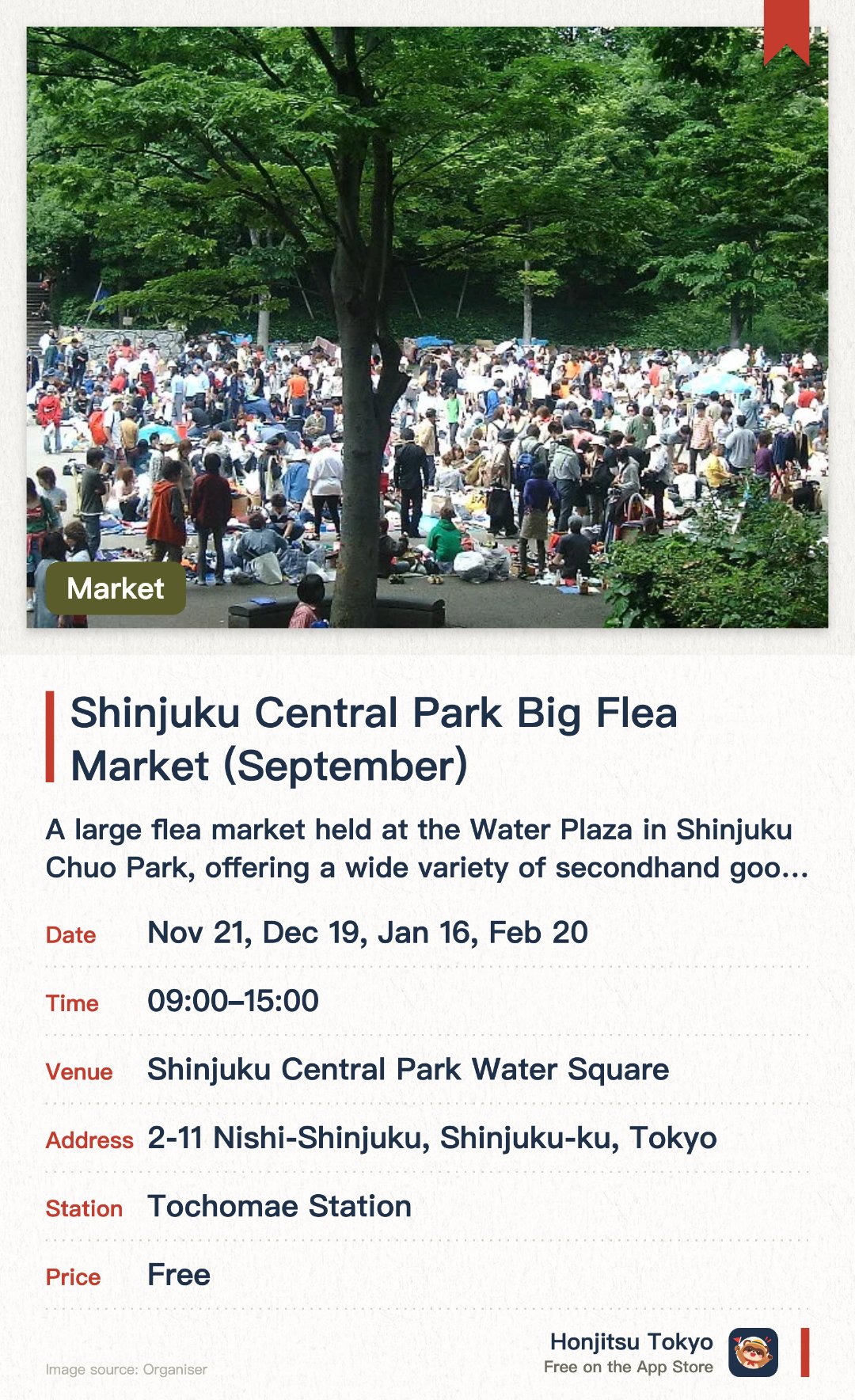 Shinjuku Central Park Big Flea Market (September). Selected dates · next 21 Nov · Shinjuku Central Park Water Square. A large flea market held at the Water Plaza in Shinjuku Chuo Park, offering a wide variety of secondhand goods and unique items for treasure hunting. Visitors can browse numerous stalls at once, experiencing the treasure-hunting fun of a local Japanese everyday market and finding unique souvenirs