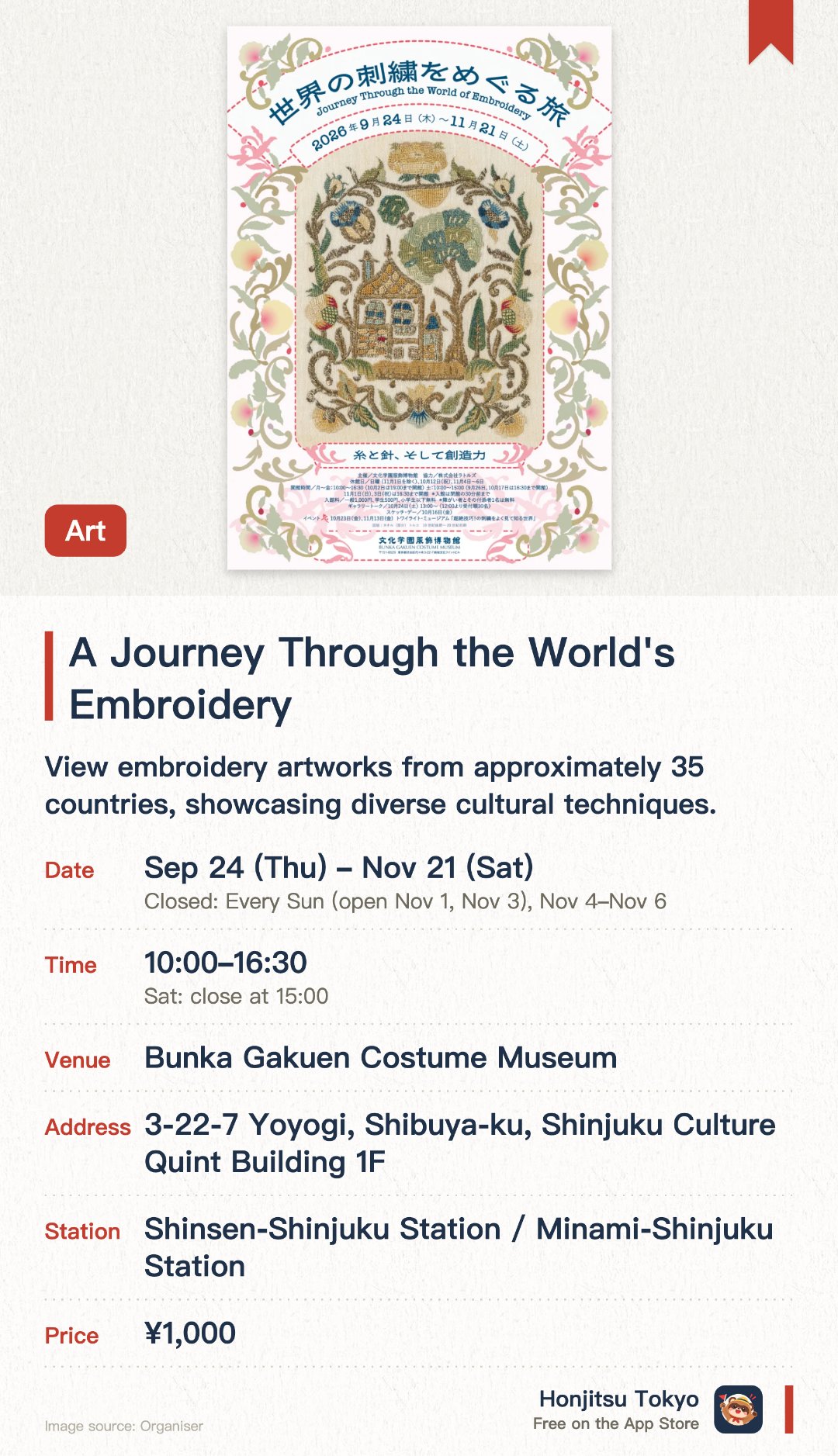 A Journey Through the World's Embroidery. 24 Sep–21 Nov · Bunka Gakuen Costume Museum. View embroidery artworks from approximately 35 countries, showcasing diverse cultural techniques.. Exhibition spans Japanese, European, Asian, and African embroidery traditions and craftsmanship.