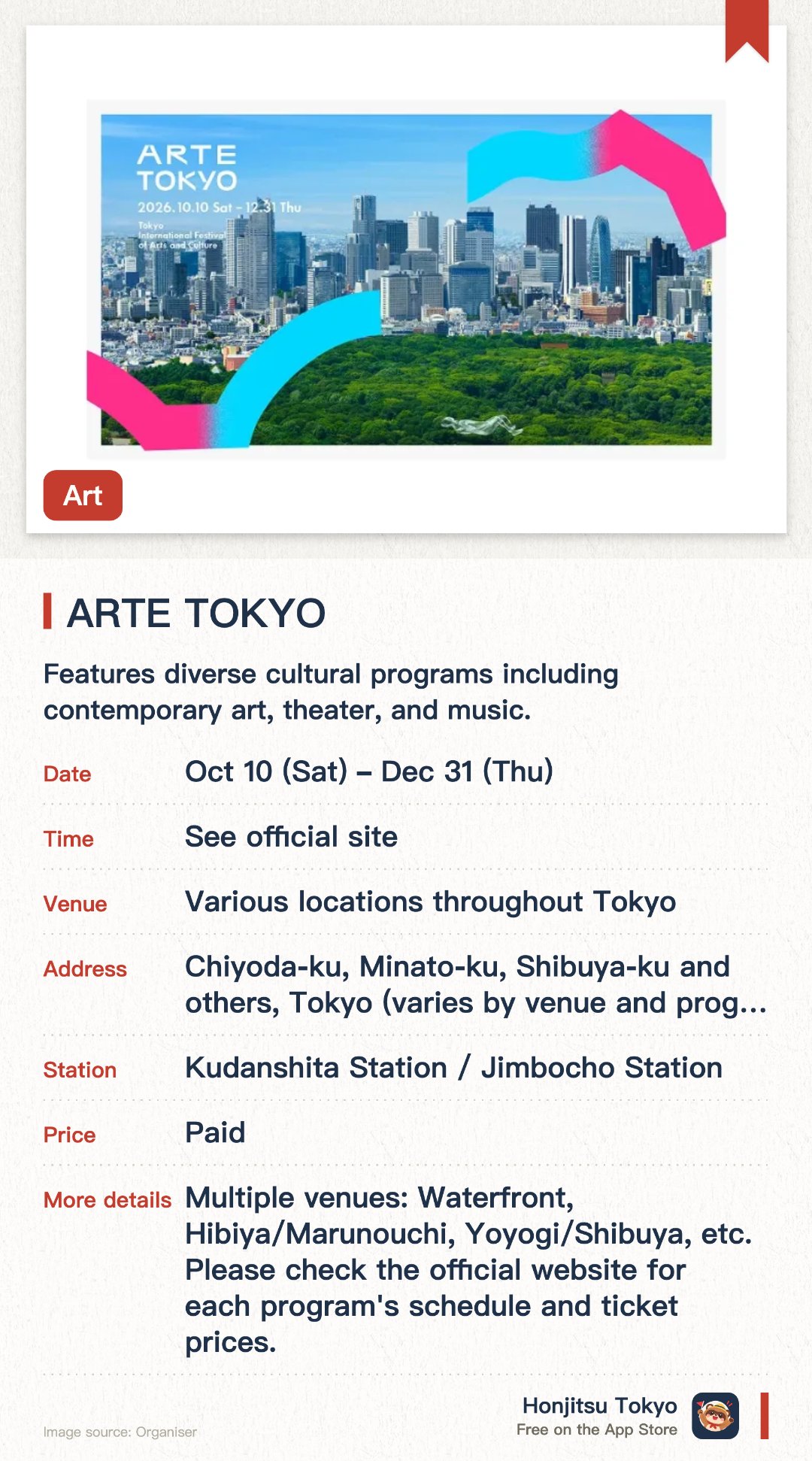 ARTE TOKYO. 10 Oct–31 Dec · Various locations throughout Tokyo. Features diverse cultural programs including contemporary art, theater, and music. Held across multiple core areas in Tokyo such as Rinkai, Hibiya, Marunouchi, Yoyogi, and Shibuya