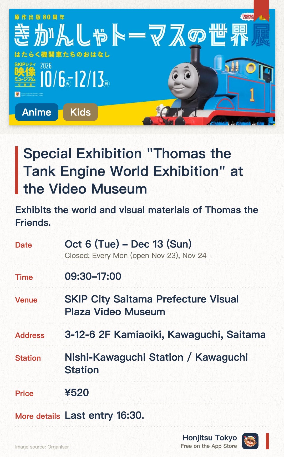 Special Exhibition "Thomas the Tank Engine World Exhibition" at the Video Museum. 6 Oct–13 Dec · SKIP City Saitama Prefecture Visual Plaza Video Museum. Exhibits the world and visual materials of Thomas the Friends. Offers interactive experiences into the behind-the-scenes production
