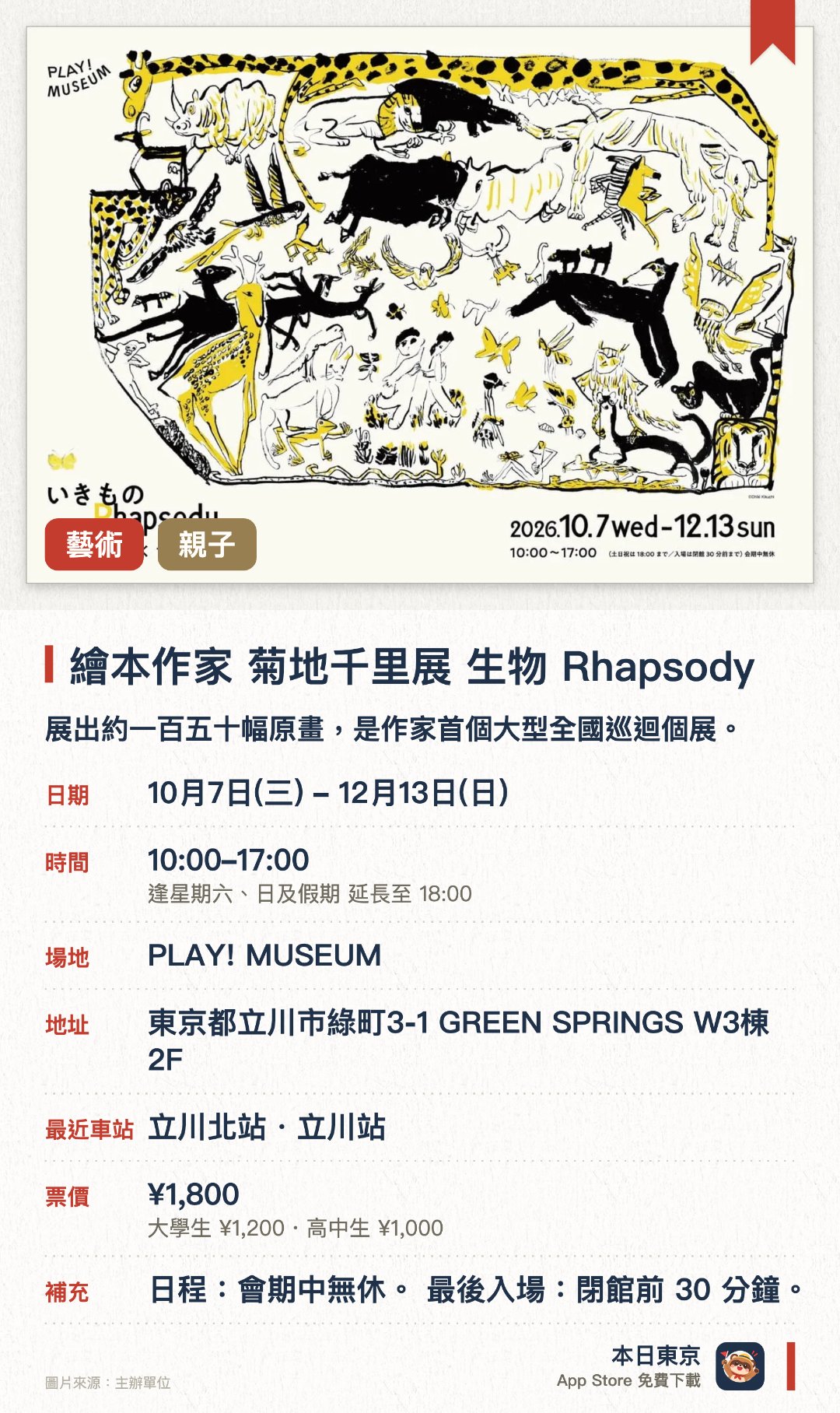繪本作家 菊地千里展 生物 Rhapsody。10月7日–12月13日 · PLAY! MUSEUM。展出約一百五十幅原畫，是作家首個大型全國巡迴個展。首度公開三十幅樓高三米的全新繪製作品，構成巨大的空間繪本