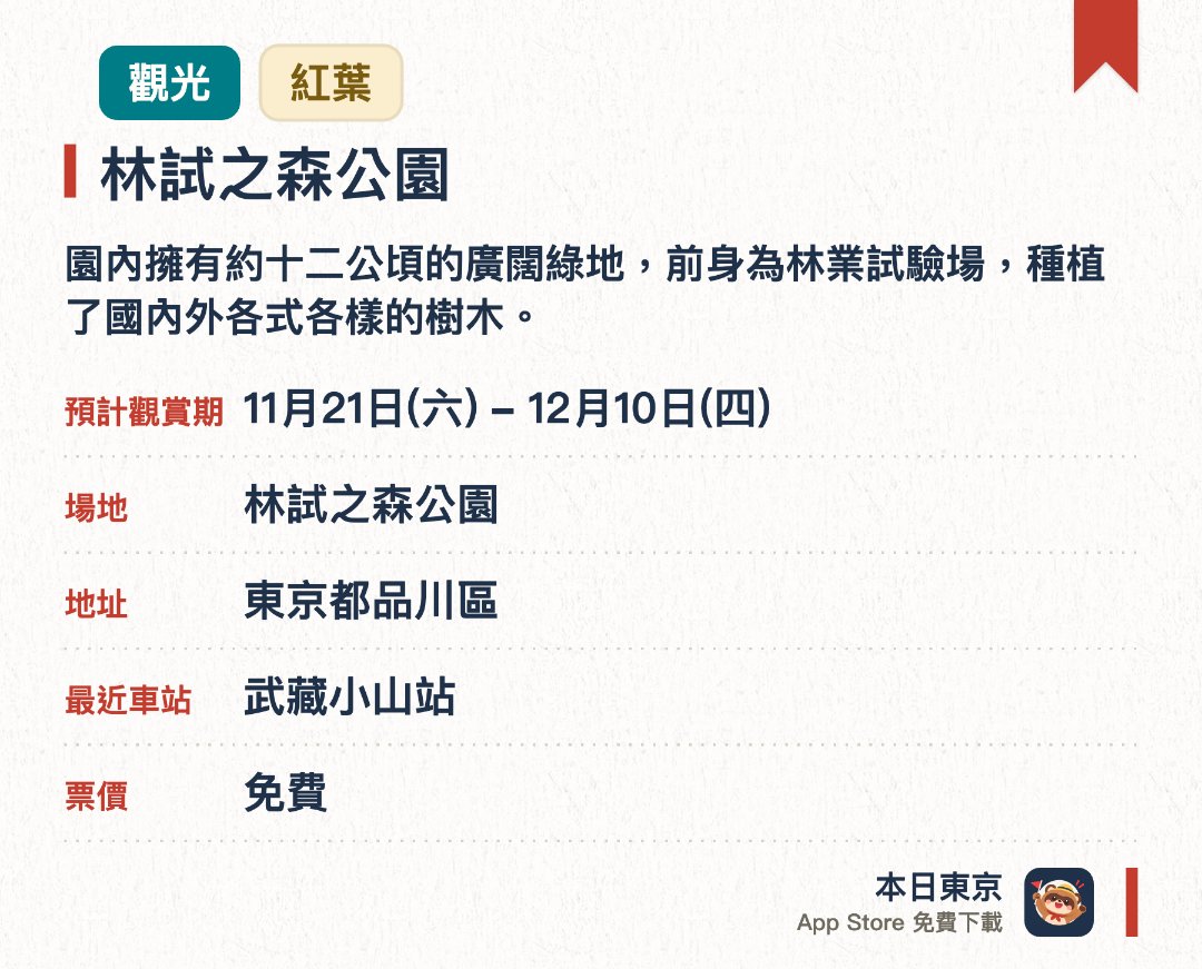 林試之森公園。11月21日–12月10日 · 林試之森公園。園內擁有約十二公頃的廣闊綠地，前身為林業試驗場，種植了國內外各式各樣的樹木。秋季時分可以欣賞到其他公園難得一見的多樣化紅葉景致，感受深秋的迷人色彩