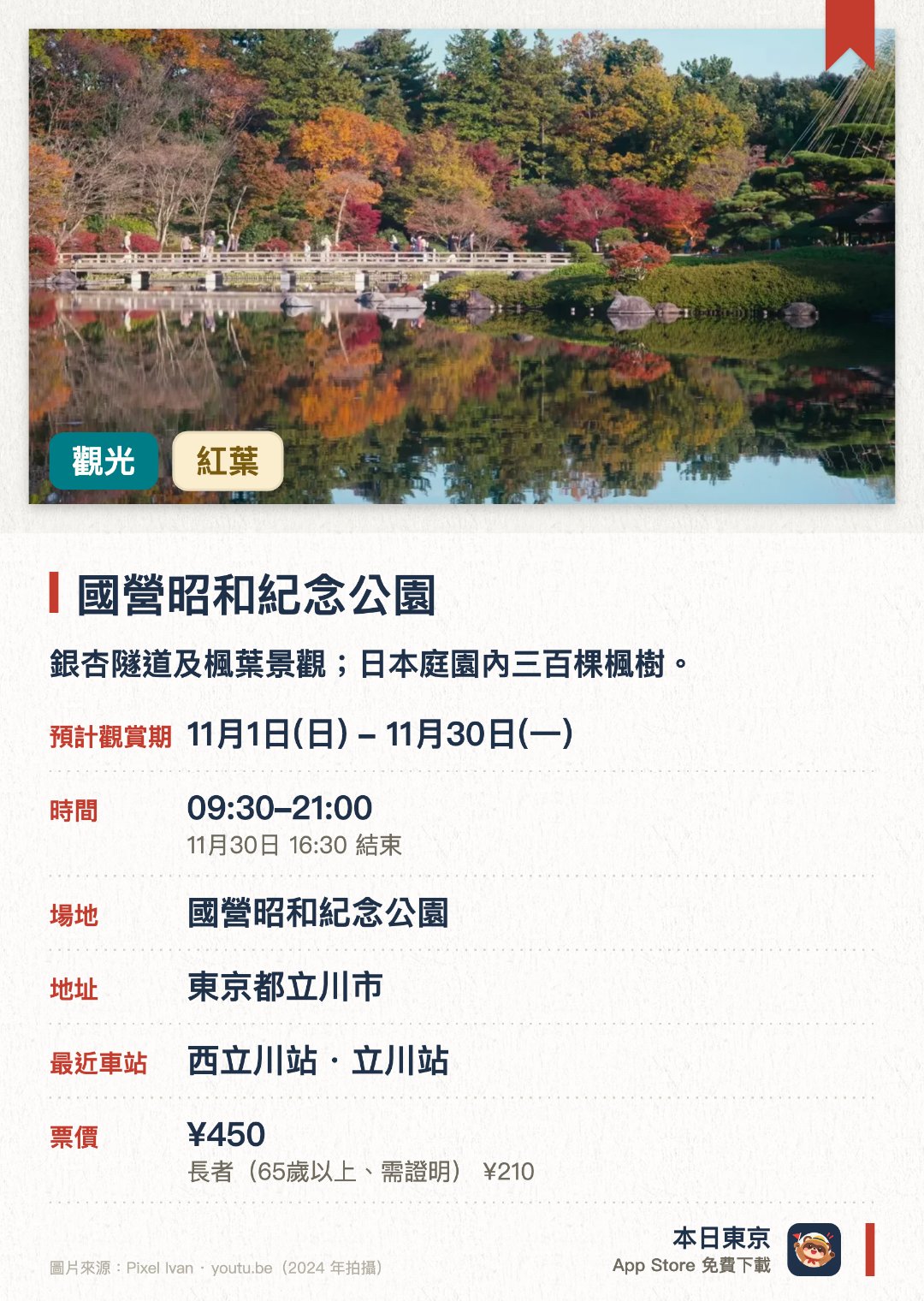 國營昭和紀念公園。11月1日–11月30日 · 國營昭和紀念公園。銀杏隧道及楓葉景觀；日本庭園內三百棵楓樹。。十月底至十一月底舉辦黃葉紅葉祭典。。10月29日至11月29日夜間亮燈（16:30–21:00）。