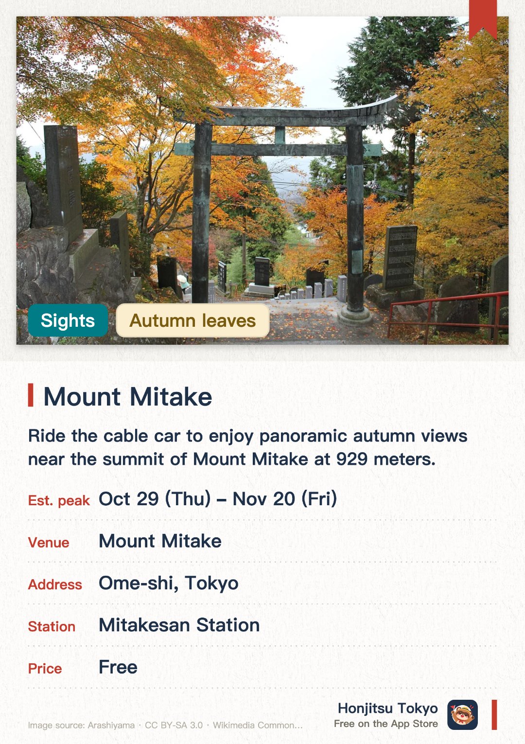 Mount Mitake. 4 Nov–20 Nov · Mount Mitake. Ride the cable car to enjoy panoramic autumn views near the summit of Mount Mitake at 929 meters. Hike along the scenic Rock Garden trail featuring moss-covered boulders and vibrant autumn foliage. Visit the historic Musashi Mitake Shrine and take in sweeping valley views from Nagaodaira
