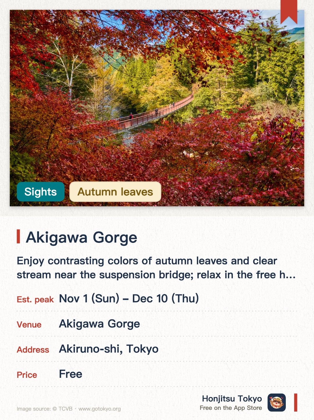 Akigawa Gorge. 4 Nov–10 Dec · Akigawa Gorge. Enjoy contrasting colors of autumn leaves and clear stream near the suspension bridge; relax in the free hot spring foot bath.. Stone boat bridge is the scenic highlight; complimentary foot bath available.