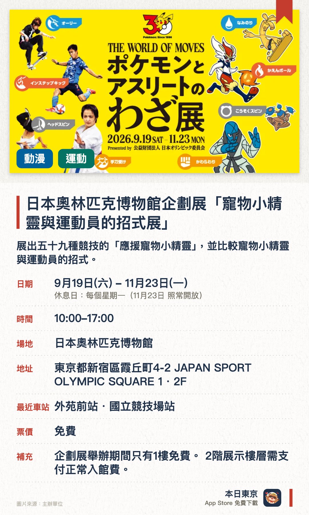 日本奧林匹克博物館企劃展「寵物小精靈與運動員的招式展」。9月19日–11月23日 · 日本奧林匹克博物館。展出五十九種競技的「應援寵物小精靈」，並比較寵物小精靈與運動員的招式。透過趣味互動體驗，讓遊客邊玩邊學各種運動的獨特技巧
