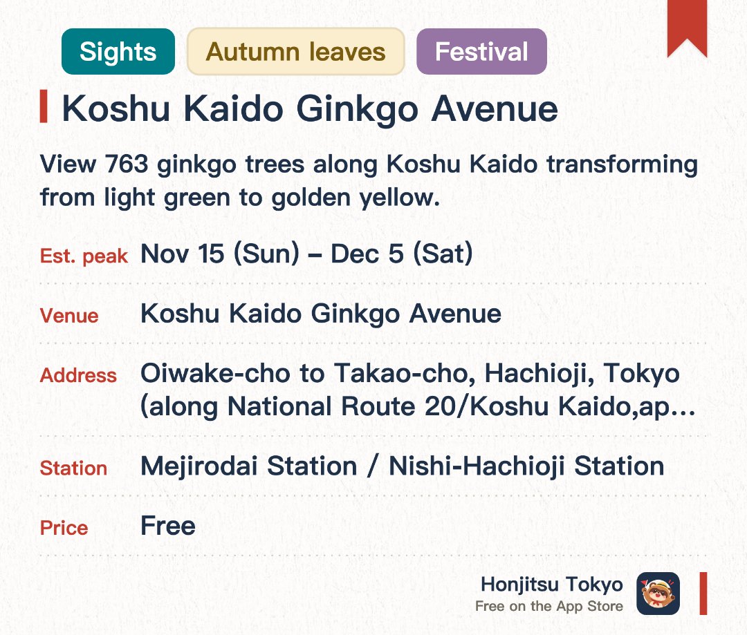 Koshu Kaido Ginkgo Avenue. 15 Nov–5 Dec · Koshu Kaido Ginkgo Avenue. View 763 ginkgo trees along Koshu Kaido transforming from light green to golden yellow.. The 'Ginkgo Festival' runs during the autumn foliage season, organized by local residents.