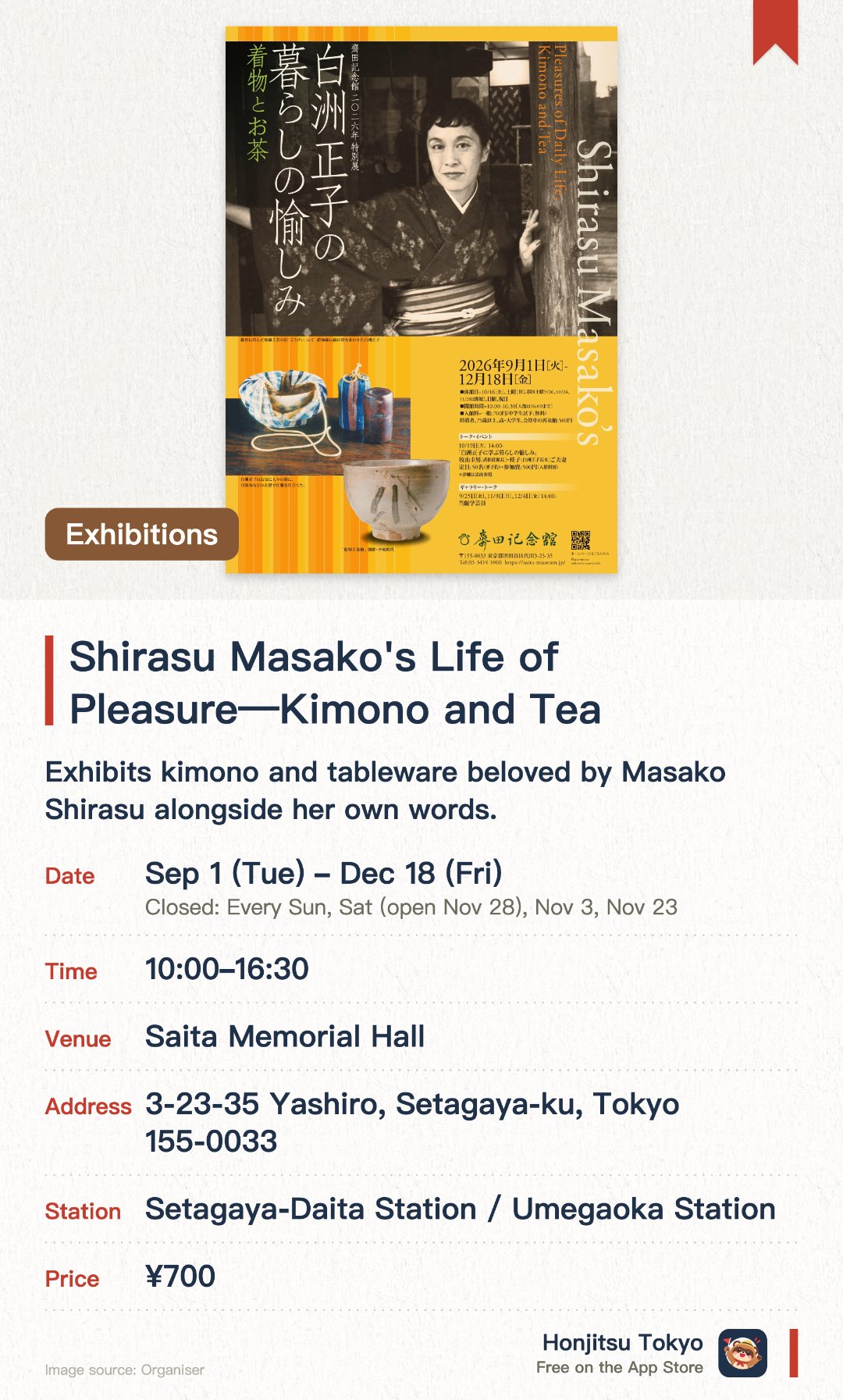 Shirasu Masako's Life of Pleasure—Kimono and Tea. 1 Sep–18 Dec · Saita Memorial Hall. Exhibits kimono and tableware beloved by Masako Shirasu alongside her own words. Features everyday utensils paired with rustic Tanba fabric pouches reflecting her aesthetic