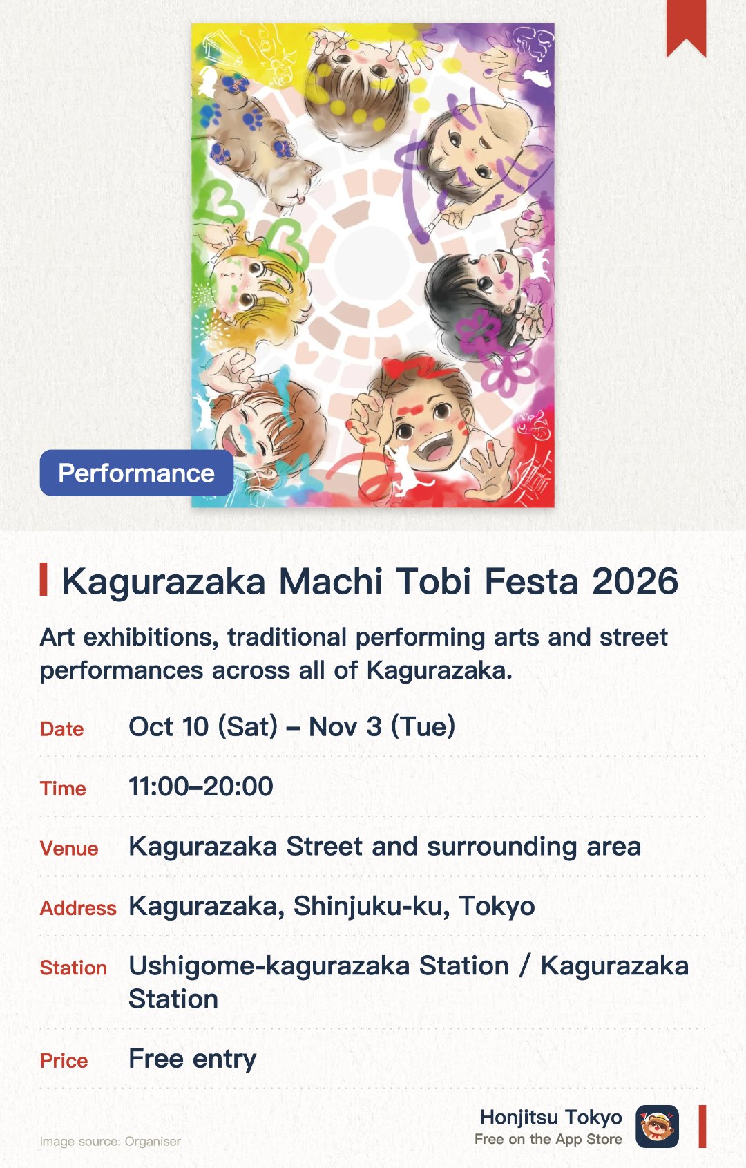 Kagurazaka Machi Tobi Festa 2026. 10 Oct–3 Nov · Kagurazaka Street and surrounding area. Art exhibitions, traditional performing arts and street performances across all of Kagurazaka. The finale lets everyone draw freely on a 700-metre-long roll of white paper