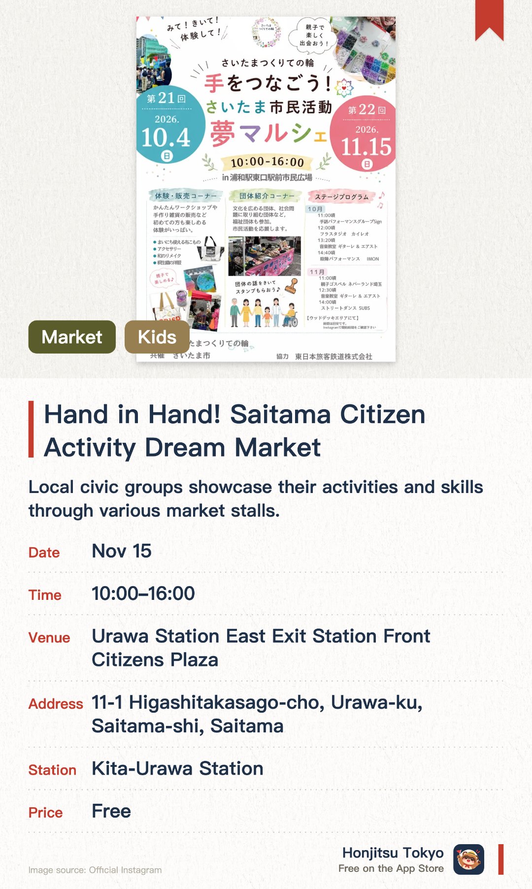 Hand in Hand! Saitama Citizen Activity Dream Market. Selected dates · next 15 Nov · Urawa Station East Exit Station Front Citizens Plaza. Local civic groups showcase their activities and skills through various market stalls. Children can enjoy hands-on crafting workshops, handmade goods sales, and a stamp rally with prizes. Lively stage performances add to the vibrant festival atmosphere