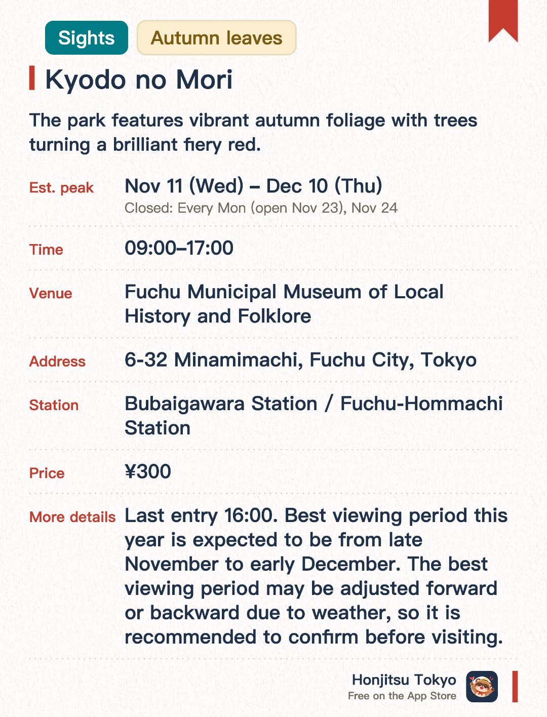 Kyodo no Mori. 11 Nov–10 Dec · Fuchu Municipal Museum of Local History and Folklore. The park features vibrant autumn foliage with trees turning a brilliant fiery red. The popular Momiji Waterfall offers a stunning contrast of red maples and cascading water. The quiet stream area provides a serene landscape with sunlight filtering through red leaves