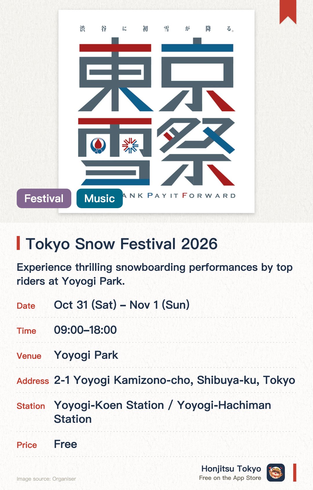 Tokyo Snow Festival 2026. Selected dates · next 31 Oct · Yoyogi Park. Experience thrilling snowboarding performances by top riders at Yoyogi Park. Witness high-level aerial tricks and dynamic winter sports action up close