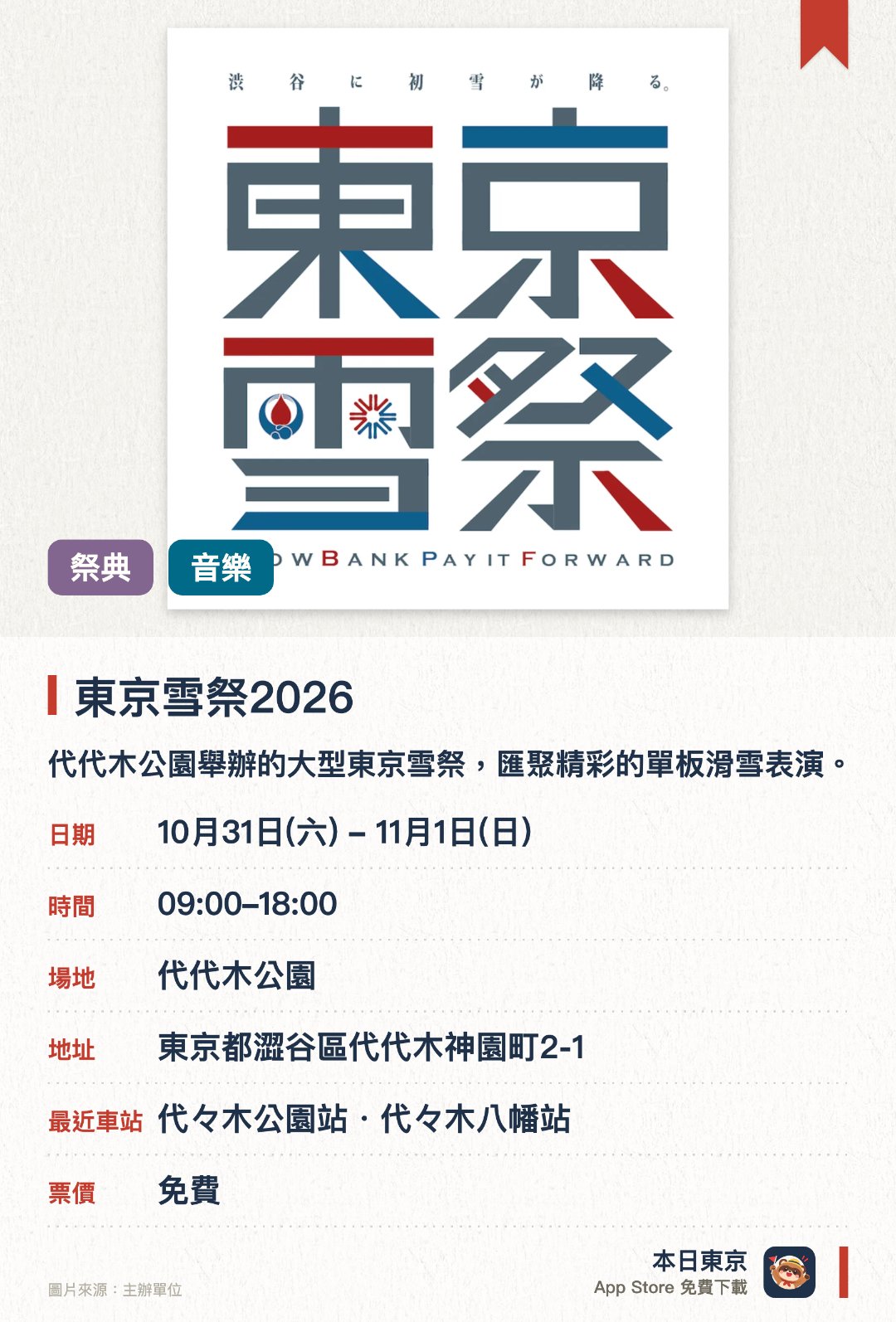 東京雪祭2026。指定日子 · 下一場 10月31日 · 代代木公園。代代木公園舉辦的大型東京雪祭，匯聚精彩的單板滑雪表演。頂尖滑手帶來高難度花式特技，現場更能感受冰雪運動的魅力