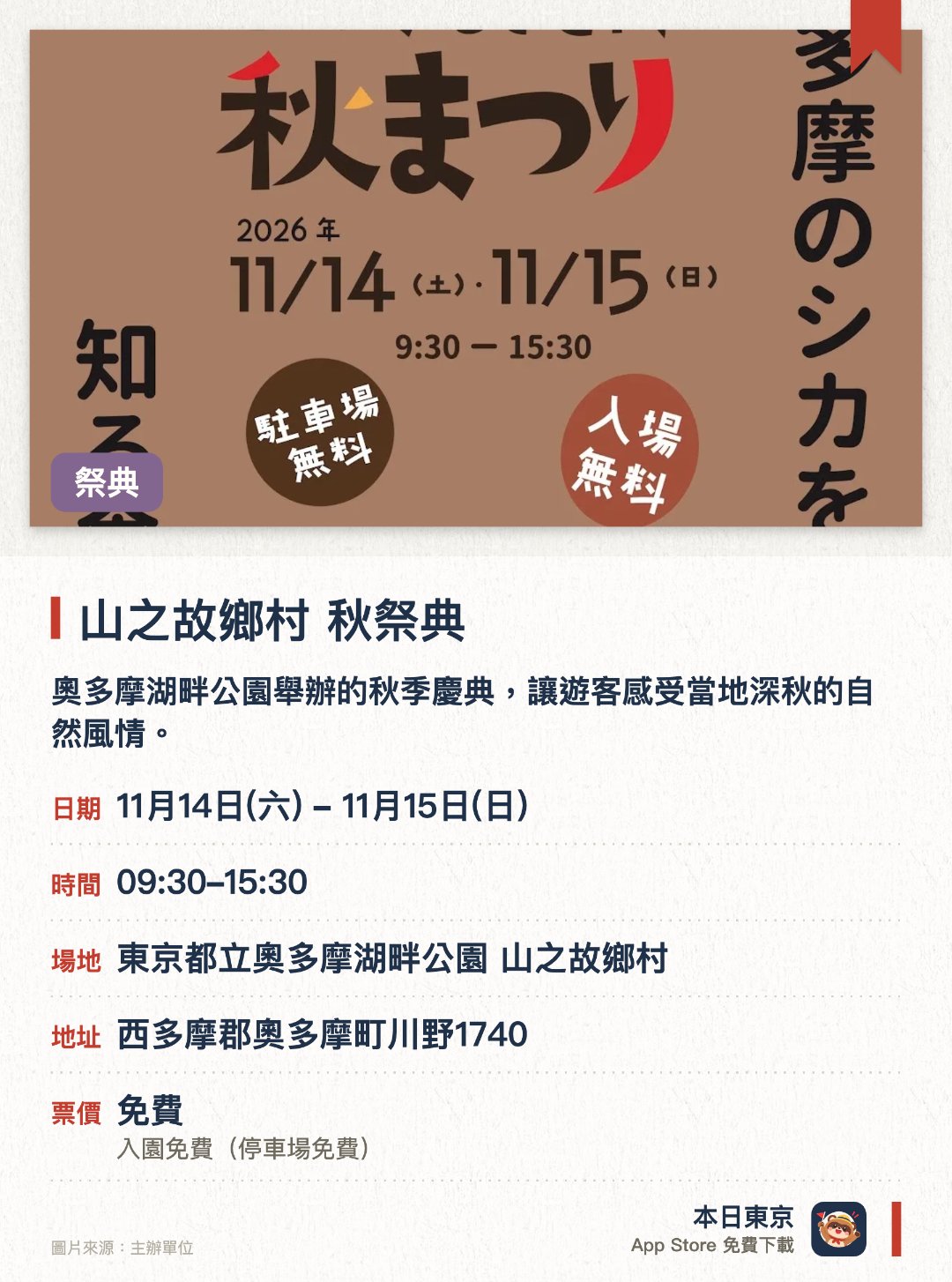 山之故鄉村 秋祭典。指定日子 · 下一場 11月14日 · 東京都立奧多摩湖畔公園 山之故鄉村。奧多摩湖畔公園舉辦的秋季慶典，讓遊客感受當地深秋的自然風情。秋日紅葉環繞奧多摩湖畔，提供豐富的戶外節慶活動與體驗