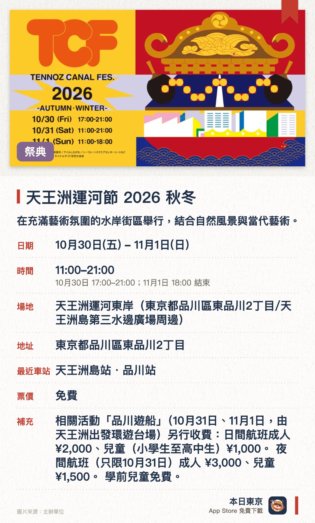 天王洲運河節 2026 秋冬。10月30日–11月1日 · 天王洲運河東岸(東京都品川區東品川2丁目/天王洲島第三水邊廣場周邊)。在充滿藝術氛圍的水岸街區舉行，結合自然風景與當代藝術。現場設有豐富的藝術展覽及水邊休閒活動供遊客體驗