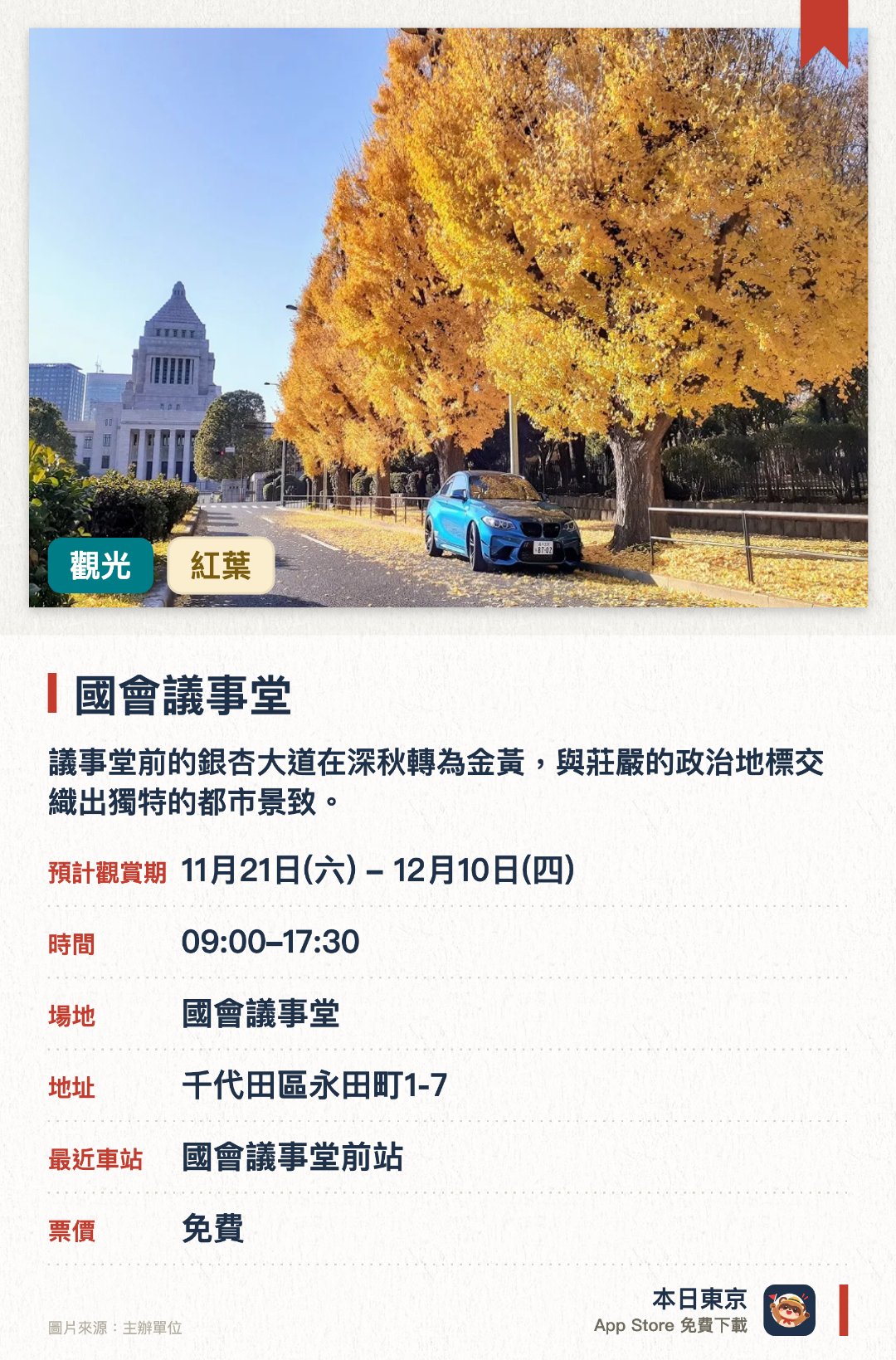 國會議事堂。11月21日–12月10日 · 國會議事堂。議事堂前的銀杏大道在深秋轉為金黃，與莊嚴的政治地標交織出獨特的都市景致。國會前庭分為洋風的北庭與日式南庭，園內設有精緻的瀧石組瀑布景觀，非常適合秋季漫步
