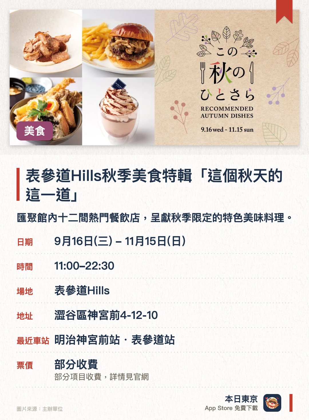 表參道Hills秋季美食特輯「這個秋天的這一道」。9月16日–11月15日 · 表參道Hills。匯聚館內十二間熱門餐飲店，呈獻秋季限定的特色美味料理。品嚐由各餐廳精心研製、盡顯時令食材風味的秋日料理