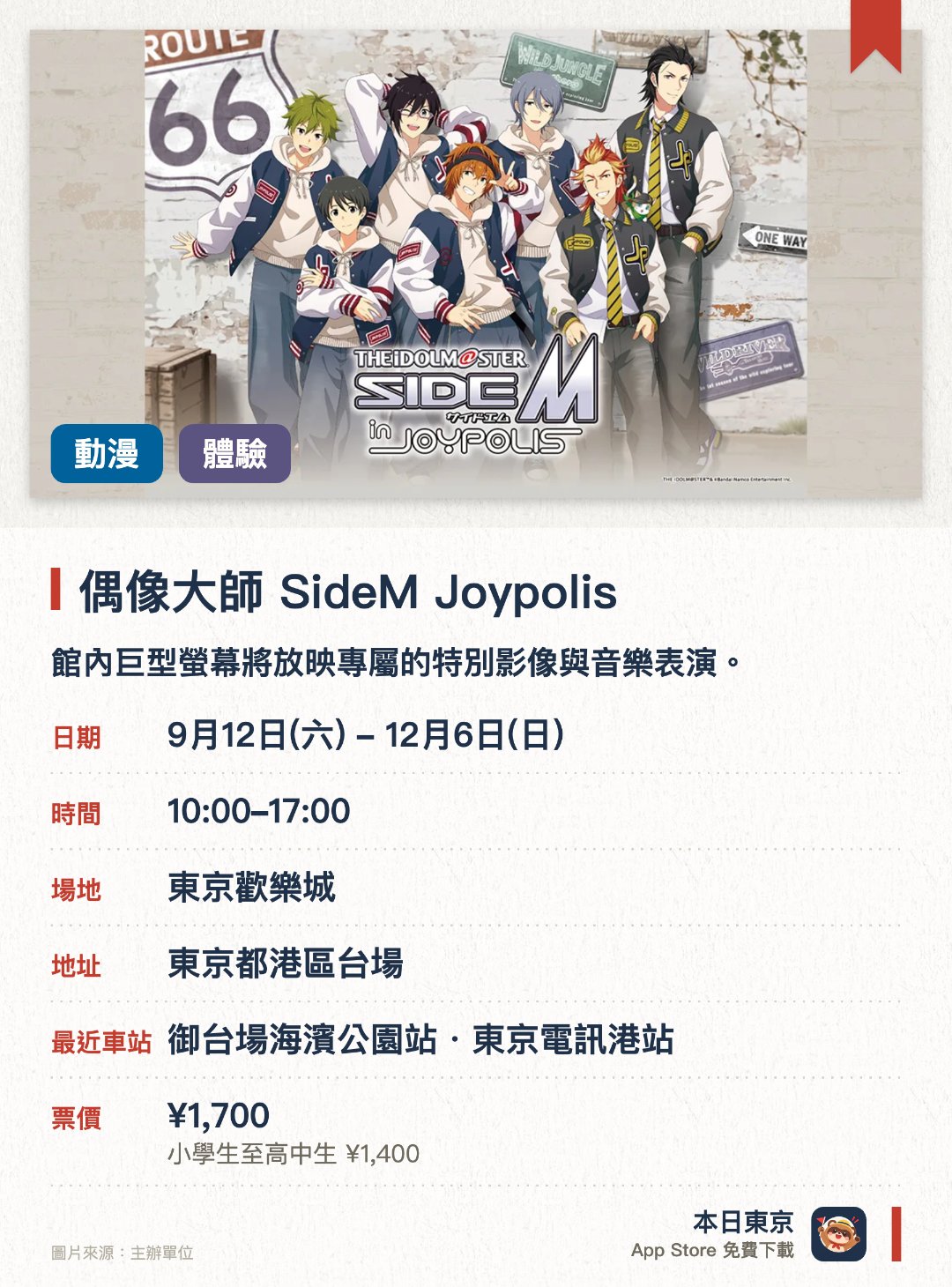 偶像大師 SideM Joypolis。9月12日–12月6日 · 東京歡樂城。館內巨型螢幕將放映專屬的特別影像與音樂表演。推出活動限定的原創周邊商品及聯乘主題餐飲