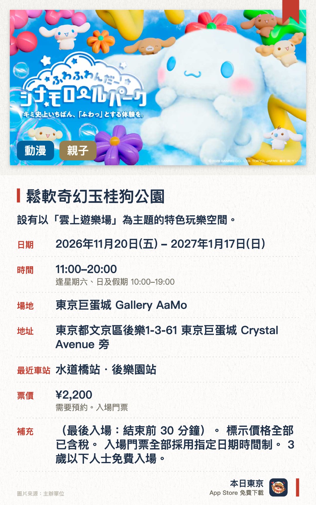 鬆軟奇幻玉桂狗公園。2026年11月20日–2027年1月17日 · 東京巨蛋城 Gallery AaMo。設有以「雲上遊樂場」為主題的特色玩樂空間。呈現由 Cinnamoroll、Mocha 及 Chiffon 等角色聯手設計的遊樂場景