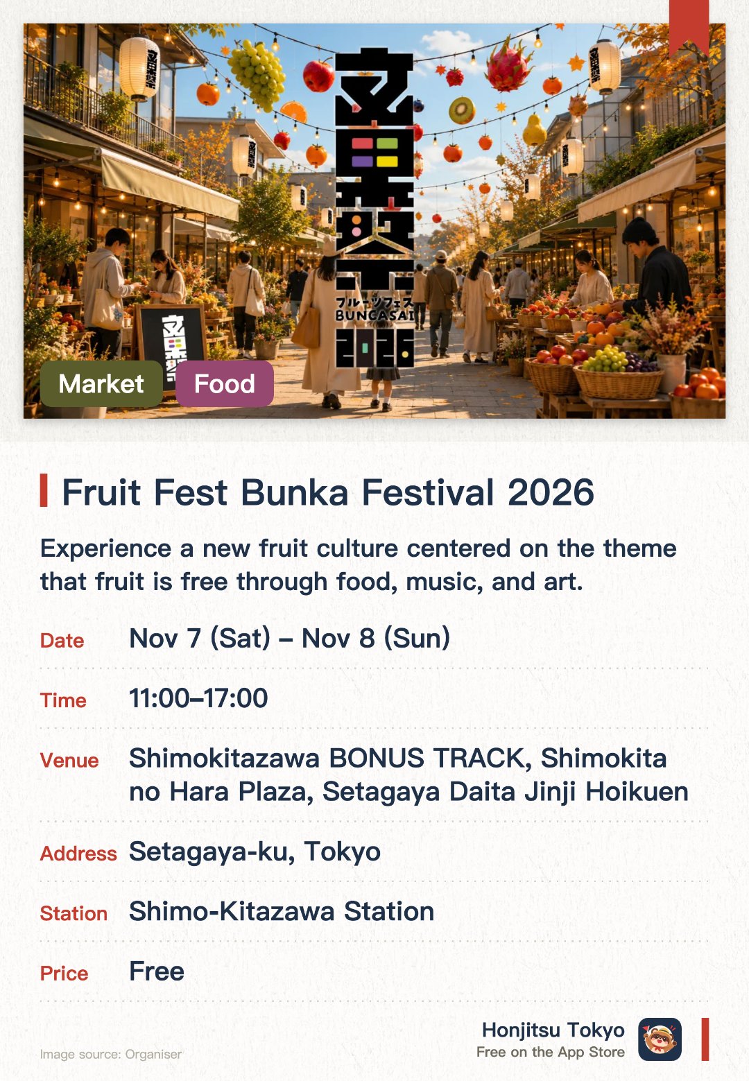 Fruit Fest: Bunka-sai 2026. 7 Nov–8 Nov · Shimokitazawa BONUS TRACK. Experience a new fruit culture centered on the theme that fruit is free through food, music, and art. Enjoy fruit-themed markets, interactive workshops, and live performances by creators
