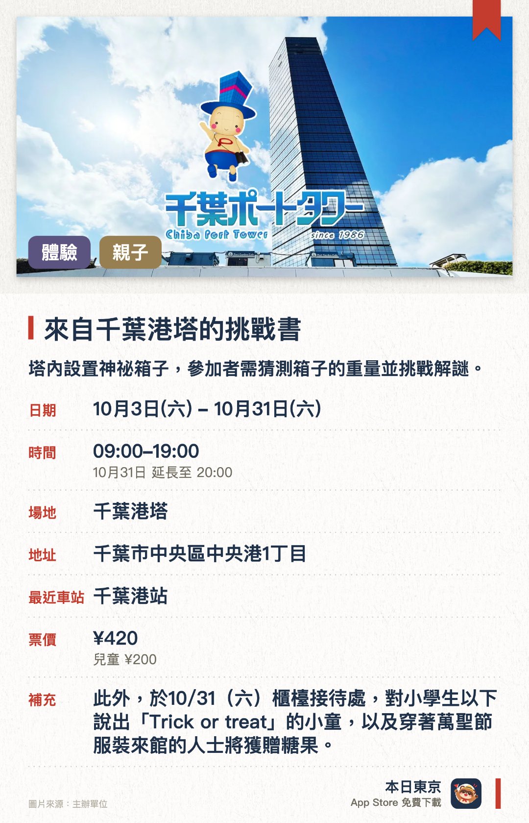 來自千葉港塔的挑戰書。10月3日–10月31日 · 千葉港塔。塔內設置神祕箱子，參加者需猜測箱子的重量並挑戰解謎。集齊神祕箱子重量與謎解謎題正確答案者可獲贈紀念禮品。小學生以下兒童說出萬聖節密語或穿著萬聖節服裝到場可獲贈糖果