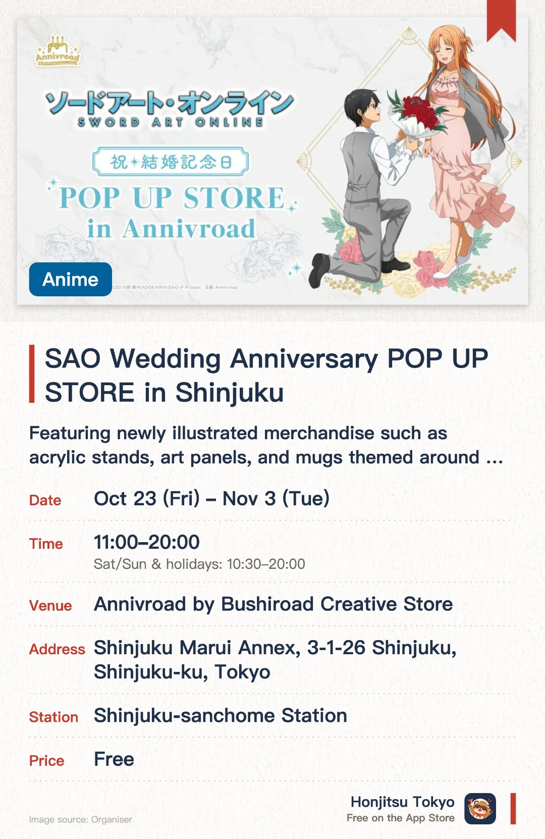 SAO Wedding Anniversary POP UP STORE in Shinjuku. 23 Oct–3 Nov · Annivroad by Bushiroad Creative Store. Featuring newly illustrated merchandise such as acrylic stands, art panels, and mugs themed around Kirito and Asuna's wedding anniversary. Receive a wedding anniversary party invitation-style postcard with purchases over a certain amount
